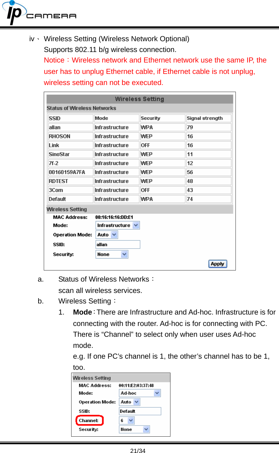                                       21/34 iv、 Wireless Setting (Wireless Network Optional) Supports 802.11 b/g wireless connection.  Notice：Wireless network and Ethernet network use the same IP, the user has to unplug Ethernet cable, if Ethernet cable is not unplug, wireless setting can not be executed.  a.  Status of Wireless Networks： scan all wireless services. b. Wireless Setting： 1.  Mode：There are Infrastructure and Ad-hoc. Infrastructure is for connecting with the router. Ad-hoc is for connecting with PC. There is &ldquo;Channel&rdquo; to select only when user uses Ad-hoc mode. e.g. If one PC&rsquo;s channel is 1, the other&rsquo;s channel has to be 1, too.  