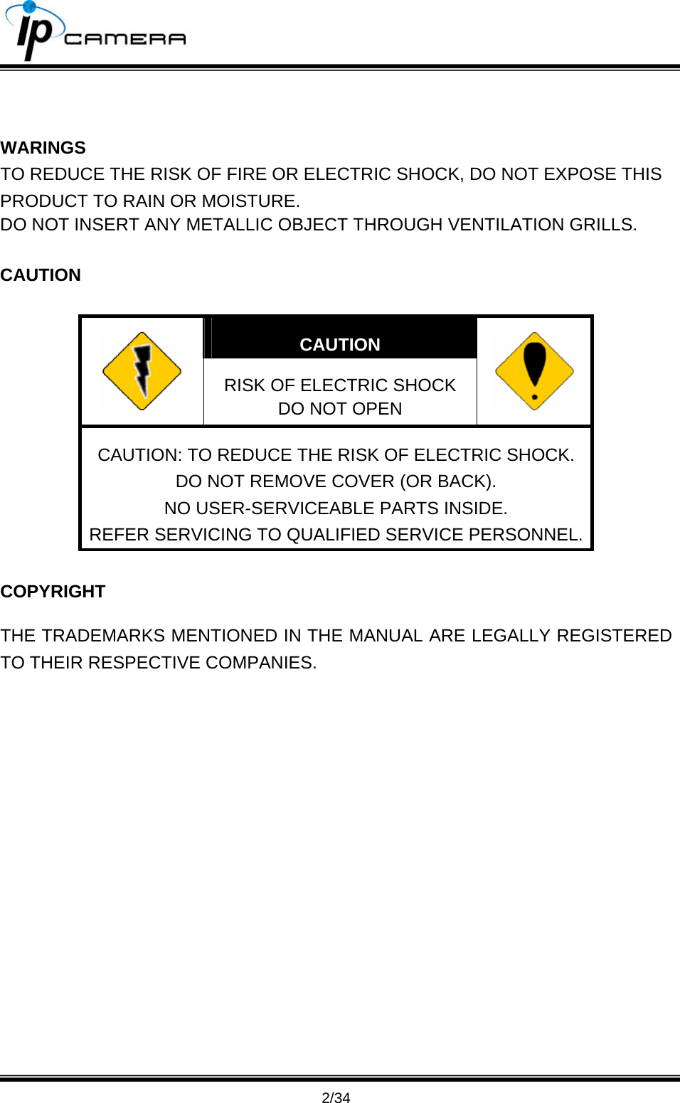                                       2/34   WARINGS TO REDUCE THE RISK OF FIRE OR ELECTRIC SHOCK, DO NOT EXPOSE THIS PRODUCT TO RAIN OR MOISTURE. DO NOT INSERT ANY METALLIC OBJECT THROUGH VENTILATION GRILLS.  CAUTION  CAUTION  RISK OF ELECTRIC SHOCK DO NOT OPEN   CAUTION: TO REDUCE THE RISK OF ELECTRIC SHOCK. DO NOT REMOVE COVER (OR BACK). NO USER-SERVICEABLE PARTS INSIDE. REFER SERVICING TO QUALIFIED SERVICE PERSONNEL.  COPYRIGHT THE TRADEMARKS MENTIONED IN THE MANUAL ARE LEGALLY REGISTERED TO THEIR RESPECTIVE COMPANIES.  