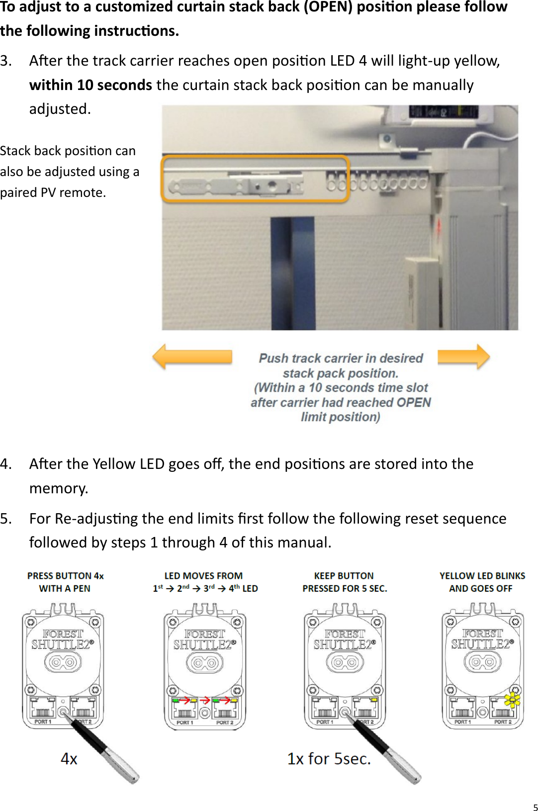  5 To adjust to a customized curtain stack back (OPEN) posion please follow the following instrucons. 3. Aer the track carrier reaches open posion LED 4 will light-up yellow,  within 10 seconds the curtain stack back posion can be manually              adjusted. 4. Aer the Yellow LED goes o, the end posions are stored into the memory. 5. For Re-adjusng the end limits rst follow the following reset sequence followed by steps 1 through 4 of this manual. Stack back posion can also be adjusted using a paired PV remote.  