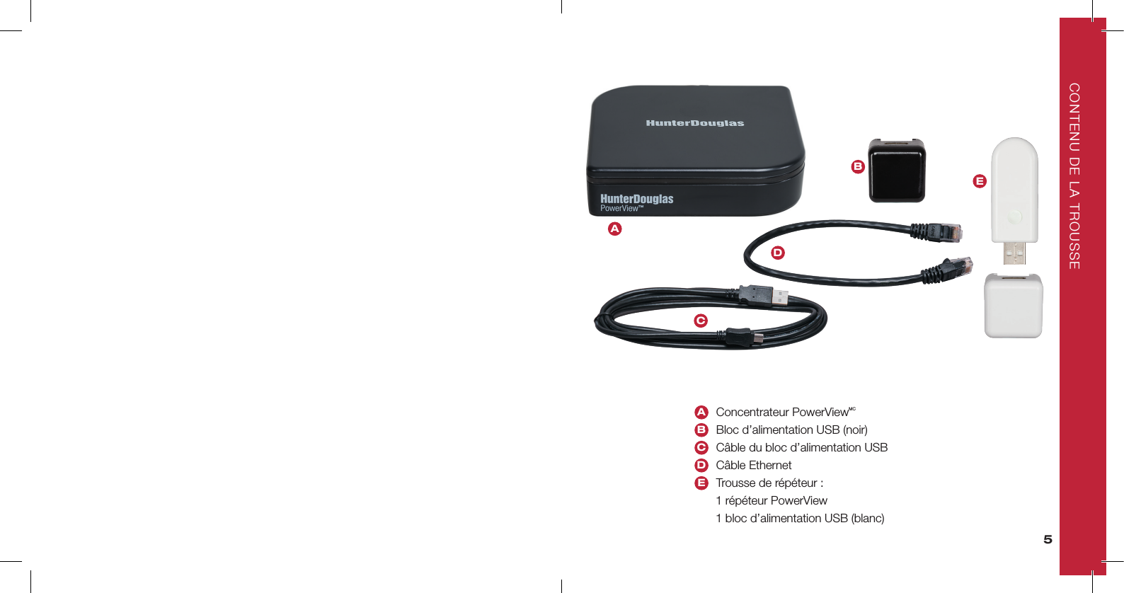 CONTENU DE LA TROUSSEACDBEA  Concentrateur PowerViewMCB  Bloc d’alimentation USB (noir)C  Câble du bloc d’alimentation USBD  Câble EthernetE     Trousse de répéteur :  1 répéteur PowerView  1 bloc d’alimentation USB (blanc)5