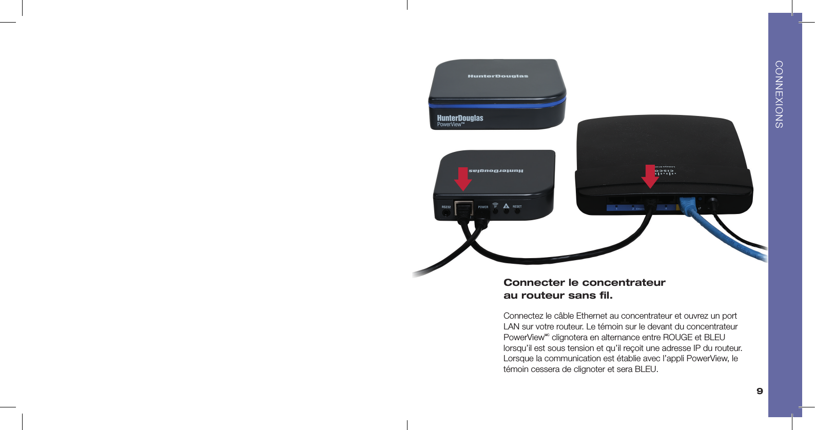 9Connecter le concentrateur  au routeur sans ﬁl. Connectez le câble Ethernet au concentrateur et ouvrez un port LAN sur votre routeur. Le témoin sur le devant du concentrateur PowerViewMC clignotera en alternance entre ROUGE et BLEU lorsqu’il est sous tension et qu’il reçoit une adresse IP du routeur. Lorsque la communication est établie avec l’appli PowerView, le témoin cessera de clignoter et sera BLEU.CONNEXIONS