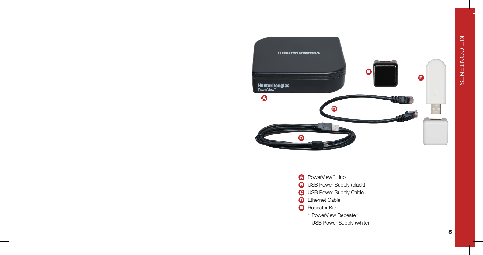 KIT CONTENTSCDBEA  PowerView™ HubB  USB Power Supply (black)C  USB Power Supply CableD  Ethernet CableE     Repeater Kit:  1 PowerView Repeater  1 USB Power Supply (white)5A