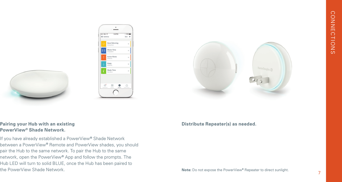 Pairing your Hub with an existing PowerView® Shade Network. If you have already established a PowerView® Shade Network between a PowerView® Remote and PowerView shades, you should pair the Hub to the same network. To pair the Hub to the same network, open the PowerView® App and follow the prompts. The  Hub LED will turn to solid BLUE, once the Hub has been paired to the PowerView Shade Network.Distribute Repeater(s) as needed.CONNECTIONS7Note: Do not expose the PowerView® Repeater to direct sunlight.