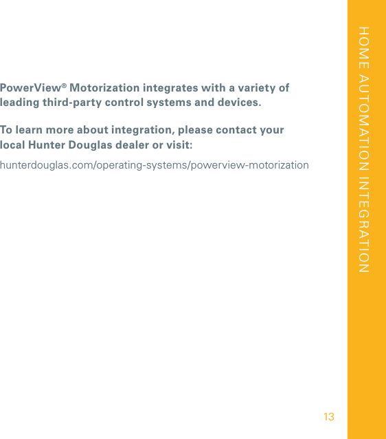 PowerView® Motorization integrates with a variety of leading third-party control systems and devices.To learn more about integration, please contact your local Hunter Douglas dealer or visit:hunterdouglas.com/operating-systems/powerview-motorizationHOME AUTOMATION INTEGRATION13