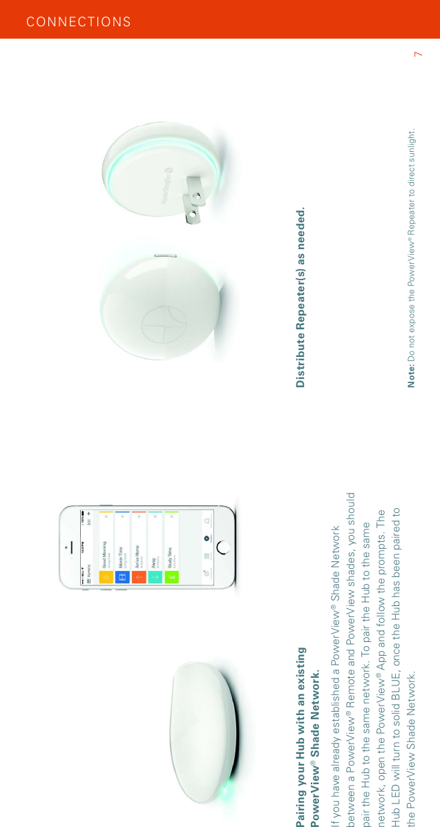 Pairing your Hub with an existing PowerView® Shade Network. If you have already established a PowerView® Shade Network between a PowerView® Remote and PowerView shades, you should pair the Hub to the same network. To pair the Hub to the same network, open the PowerView® App and follow the prompts. The  Hub LED will turn to solid BLUE, once the Hub has been paired to the PowerView Shade Network.Distribute Repeater(s) as needed.CON NEC TIO NS7Note: Do not expose the PowerView® Repeater to direct sunlight.