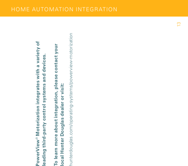 PowerView® Motorization integrates with a variety of leading third-party control systems and devices.To learn more about integration, please contact your local Hunter Douglas dealer or visit:hunterdouglas.com/operating-systems/powerview-motorizationHOM E AUTOM ATION IN TEGR AT ION13