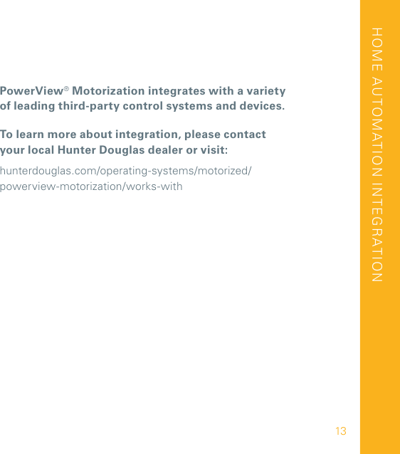 PowerView® Motorization integrates with a variety  of leading third-party control systems and devices.To learn more about integration, please contact  your local Hunter Douglas dealer or visit:hunterdouglas.com/operating-systems/motorized/ powerview-motorization/works-withHOME AUTOMATION INTEGRATION13