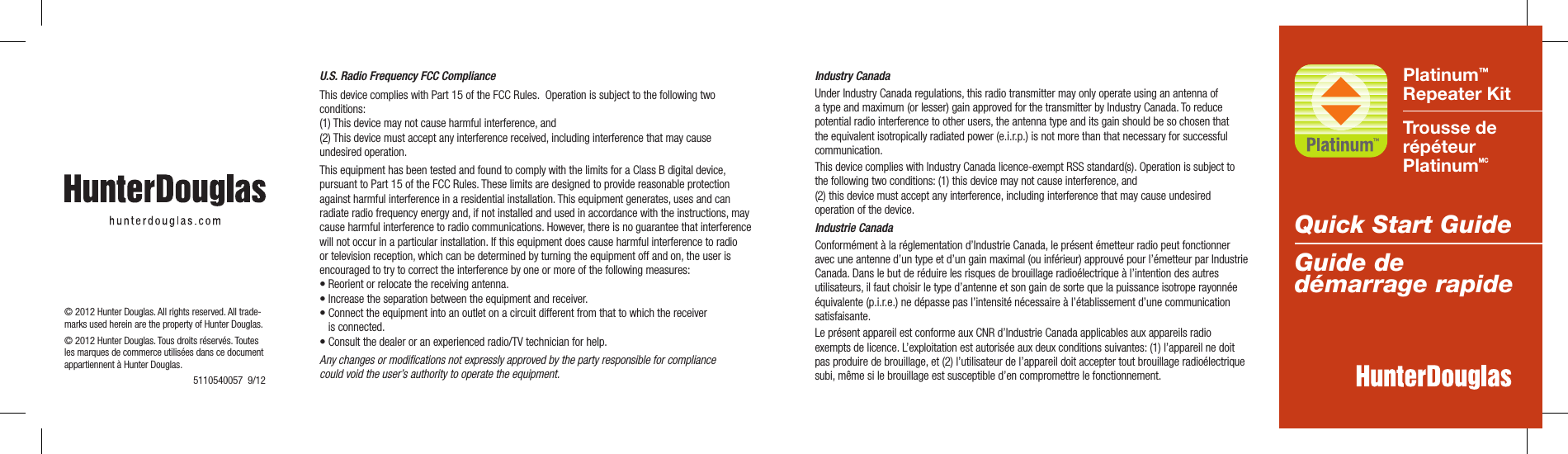  Platinum™  Repeater KitTrousse de  répéteur  PlatinumMC Quick Start GuideGuide de démarrage rapide Industry CanadaUnder Industry Canada regulations, this radio transmitter may only operate using an antenna of a type and maximum (or lesser) gain approved for the transmitter by Industry Canada. To reduce potential radio interference to other users, the antenna type and its gain should be so chosen that the equivalent isotropically radiated power (e.i.r.p.) is not more than that necessary for successful communication.This device complies with Industry Canada licence-exempt RSS standard(s). Operation is subject to the following two conditions: (1) this device may not cause interference, and  (2) this device must accept any interference, including interference that may cause undesired operation of the device.Industrie CanadaConformément à la réglementation d’Industrie Canada, le présent émetteur radio peut fonctionner avec une antenne d’un type et d’un gain maximal (ou inférieur) approuvé pour l’émetteur par Industrie Canada. Dans le but de réduire les risques de brouillage radioélectrique à l’intention des autres utilisateurs, il faut choisir le type d’antenne et son gain de sorte que la puissance isotrope rayonnée équivalente (p.i.r.e.) ne dépasse pas l’intensité nécessaire à l’établissement d’une communication satisfaisante.Le présent appareil est conforme aux CNR d’Industrie Canada applicables aux appareils radio exempts de licence. L’exploitation est autorisée aux deux conditions suivantes: (1) l’appareil ne doit pas produire de brouillage, et (2) l’utilisateur de l’appareil doit accepter tout brouillage radioélectrique subi, même si le brouillage est susceptible d’en compromettre le fonctionnement.U.S. Radio Frequency FCC ComplianceThis device complies with Part 15 of the FCC Rules.  Operation is subject to the following two conditions: (1) This device may not cause harmful interference, and  (2) This device must accept any interference received, including interference that may cause undesired operation.This equipment has been tested and found to comply with the limits for a Class B digital device, pursuant to Part 15 of the FCC Rules. These limits are designed to provide reasonable protection against harmful interference in a residential installation. This equipment generates, uses and can radiate radio frequency energy and, if not installed and used in accordance with the instructions, may cause harmful interference to radio communications. However, there is no guarantee that interference will not occur in a particular installation. If this equipment does cause harmful interference to radio or television reception, which can be determined by turning the equipment off and on, the user is encouraged to try to correct the interference by one or more of the following measures:•Reorientorrelocatethereceivingantenna.•Increasetheseparationbetweentheequipmentandreceiver.•Connecttheequipmentintoanoutletonacircuitdifferentfromthattowhichthereceiver   is connected.•Consultthedealeroranexperiencedradio/TVtechnicianforhelp.Any changes or modiﬁcations not expressly approved by the party responsible for compliance  could void the user’s authority to operate the equipment.© 2012 Hunter Douglas. All rights reserved. All trade-marks used herein are the property of Hunter Douglas.© 2012 Hunter Douglas. Tous droits réservés. Toutes les marques de commerce utilisées dans ce document appartiennent à Hunter Douglas.51105400579/12
