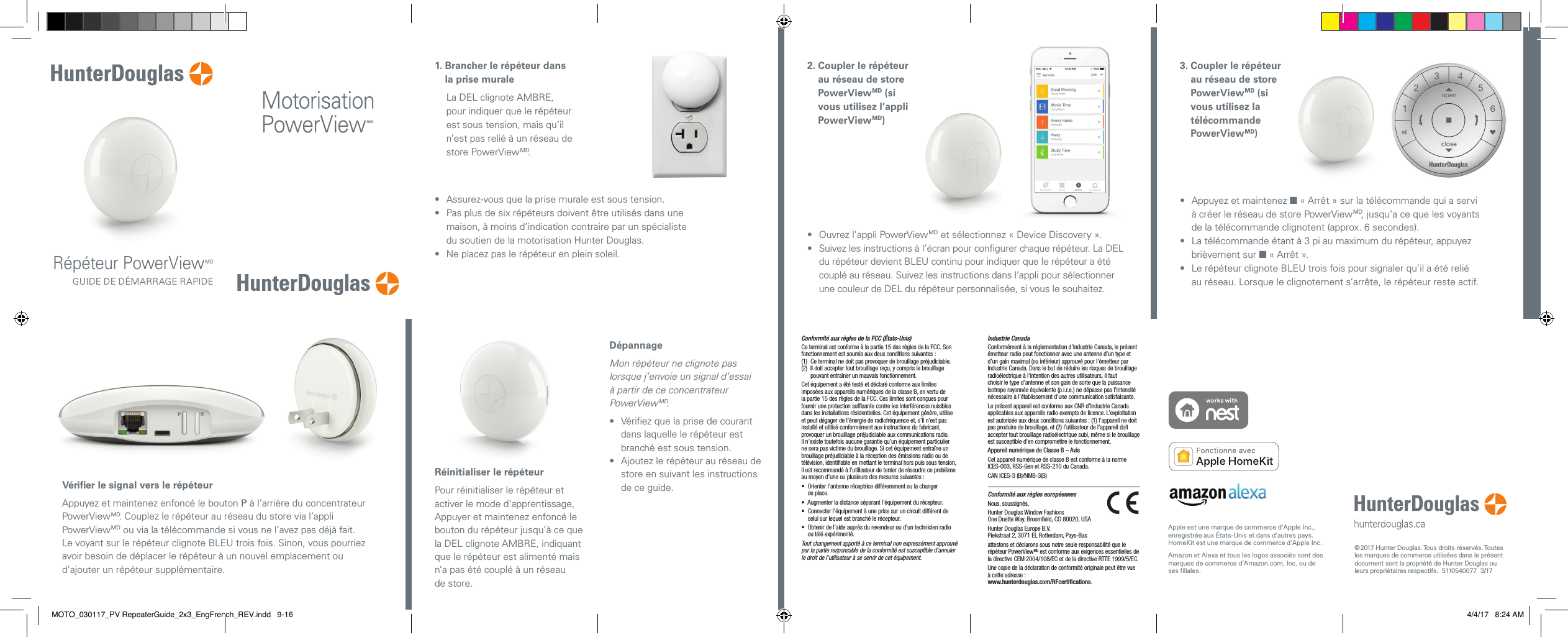 Vériﬁ er le signal vers le répéteurAppuyez et maintenez enfoncé le bouton P à l’arrière du concentrateur PowerViewMD. Couplez le répéteur au réseau du store via l’appli PowerViewMD ou via la télécommande si vous ne l’avez pas déjà fait. Le voyant sur le répéteur clignote BLEU trois fois. Sinon, vous pourriez avoir besoin de déplacer le répéteur à un nouvel emplacement ou d&apos;ajouter un répéteur supplémentaire.Réinitialiser le répéteurPour réinitialiser le répéteur et activer le mode d’apprentissage, Appuyer et maintenez enfoncé le bouton du répéteur jusqu’à ce que la DEL clignote AMBRE, indiquant que le répéteur est alimenté mais n’a pas été couplé à un réseau de store.DépannageMon répéteur ne clignote pas lorsque j’envoie un signal d’essai à partir de ce concentrateur PowerViewMD.•   Vériﬁ ez que la prise de courant dans laquelle le répéteur est branché est sous tension.•   Ajoutez le répéteur au réseau de store en suivant les instructions de ce guide.•   Ouvrez l’appli PowerViewMD et sélectionnez « Device Discovery ».•   Suivez les instructions à l’écran pour conﬁ gurer chaque répéteur. La DEL du répéteur devient BLEU continu pour indiquer que le répéteur a été couplé au réseau. Suivez les instructions dans l’appli pour sélectionner une couleur de DEL du répéteur personnalisée, si vous le souhaitez.2.  Coupler le répéteur au réseau de store PowerViewMD (si vous utilisez l’appli PowerViewMD) © 2017 HunterDouglas. Tous droits réservés. Toutes les marques de commerce utilisées dans le présent document sont la propriété de HunterDouglas ou leurs propriétaires respectifs.  5110540077  3/17Conformité aux règles de la FCC (États-Unis)Ce terminal est conforme à la partie 15 des règles de la FCC. Son fonctionnement est soumis aux deux conditions suivantes :(1)  Ce terminal ne doit pas provoquer de brouillage préjudiciable.(2)   Il doit accepter tout brouillage reçu, y compris le brouillage pouvant entraîner un mauvais fonctionnement.Cet équipement a été testé et déclaré conforme aux limites imposées aux appareils numériques de la classe B, en vertu de la partie 15 des règles de la FCC. Ces limites sont conçues pour fournir une protection sufﬁ sante contre les interférences nuisibles dans les installations résidentielles. Cet équipement génère, utilise et peut dégager de l’énergie de radiofréquence et, s’il n’est pas installé et utilisé conformément aux instructions du fabricant, provoquer un brouillage préjudiciable aux communications radio. Il n’existe toutefois aucune garantie qu’un équipement particulier ne sera pas victime du brouillage. Si cet équipement entraîne un brouillage préjudiciable à la réception des émissions radio ou de télévision, identiﬁ able en mettant le terminal hors puis sous tension, il est recommandé à l’utilisateur de tenter de résoudre ce problème au moyen d’une ou plusieurs des mesures suivantes :•   Orienter l’antenne réceptrice différemment ou la changer de place.•  Augmenter la distance séparant l’équipement du récepteur.•   Connecter l’équipement à une prise sur un circuit différent de celui sur lequel est branché le récepteur.•   Obtenir de l’aide auprès du revendeur ou d’un technicien radio ou télé expérimenté.Tout changement apporté à ce terminal non expressément approuvé par la partie responsable de la conformité est susceptible d’annuler le droit de l’utilisateur à se servir de cet équipement.Industrie CanadaConformément à la réglementation d’Industrie Canada, le présent émetteur radio peut fonctionner avec une antenne d’un type et d’un gain maximal (ou inférieur) approuvé pour l’émetteur par Industrie Canada. Dans le but de réduire les risques de brouillage radioélectrique à l’intention des autres utilisateurs, il faut choisir le type d’antenne et son gain de sorte que la puissance isotrope rayonnée équivalente (p.i.r.e.) ne dépasse pas l’intensité nécessaire à l’établissement d’une communication satisfaisante.Le présent appareil est conforme aux CNR d’Industrie Canada applicables aux appareils radio exempts de licence. L’exploitation est autorisée aux deux conditions suivantes : (1) l’appareil ne doit pas produire de brouillage, et (2) l’utilisateur de l’appareil doit accepter tout brouillage radioélectrique subi, même si le brouillage est susceptible d’en compromettre le fonctionnement.Appareil numérique de Classe B – AvisCet appareil numérique de classe B est conforme à la norme ICES-003, RSS-Gen et RSS-210 du Canada.CAN ICES-3 (B)/NMB-3(B)Conformité aux règles européennesNous, soussignés, Hunter Douglas Window FashionsOne Duette Way, Broomﬁ eld, CO 80020, USAHunter Douglas Europe B.V.Piekstraat 2, 3071 EL Rotterdam, Pays-Bas attestons et déclarons sous notre seule responsabilité que le répéteur PowerViewMD est conforme aux exigences essentielles de la directive CEM 2004/108/EC et de la directive RTTE 1999/5/EC.Une copie de la déclaration de conformité originale peut être vue à cette adresse :www.hunterdouglas.com/RFcertiﬁ cations.Répéteur PowerViewMDGUIDE DE DÉMARRAGE RAPIDE•   Appuyez et maintenez  « Arrêt » sur la télécommande qui a servi à créer le réseau de store PowerViewMD, jusqu’a ce que les voyants de la télécommande clignotent (approx. 6 secondes).•   La télécommande étant à 3 pi au maximum du répéteur, appuyez brièvement sur  « Arrêt ».•   Le répéteur clignote BLEU trois fois pour signaler qu’il a été relié au réseau. Lorsque le clignotement s’arrête, le répéteur reste actif.3.  Coupler le répéteur au réseau de store PowerViewMD (si vous utilisez la télécommande PowerViewMD)•   Assurez-vous que la prise murale est sous tension.•   Pas plus de six répéteurs doivent être utilisés dans une maison, à moins d’indication contraire par un spécialiste du soutien de la motorisation Hunter Douglas.•   Ne placez pas le répéteur en plein soleil.1.  Brancher le répéteur dans la prise muraleLa DEL clignote AMBRE, pour indiquer que le répéteur est sous tension, mais qu’il n’est pas relié à un réseau de store PowerViewMD.Apple est une marque de commerce d’Apple Inc., enregistrée aux États-Unis et dans d’autres pays. HomeKit est une marque de commerce d’Apple Inc.Amazon et Alexa et tous les logos associés sont des marques de commerce d’Amazon.com, Inc. ou de ses filiales.MOTO_030117_PV RepeaterGuide_2x3_EngFrench_REV.indd   9-16 4/4/17   8:24 AM