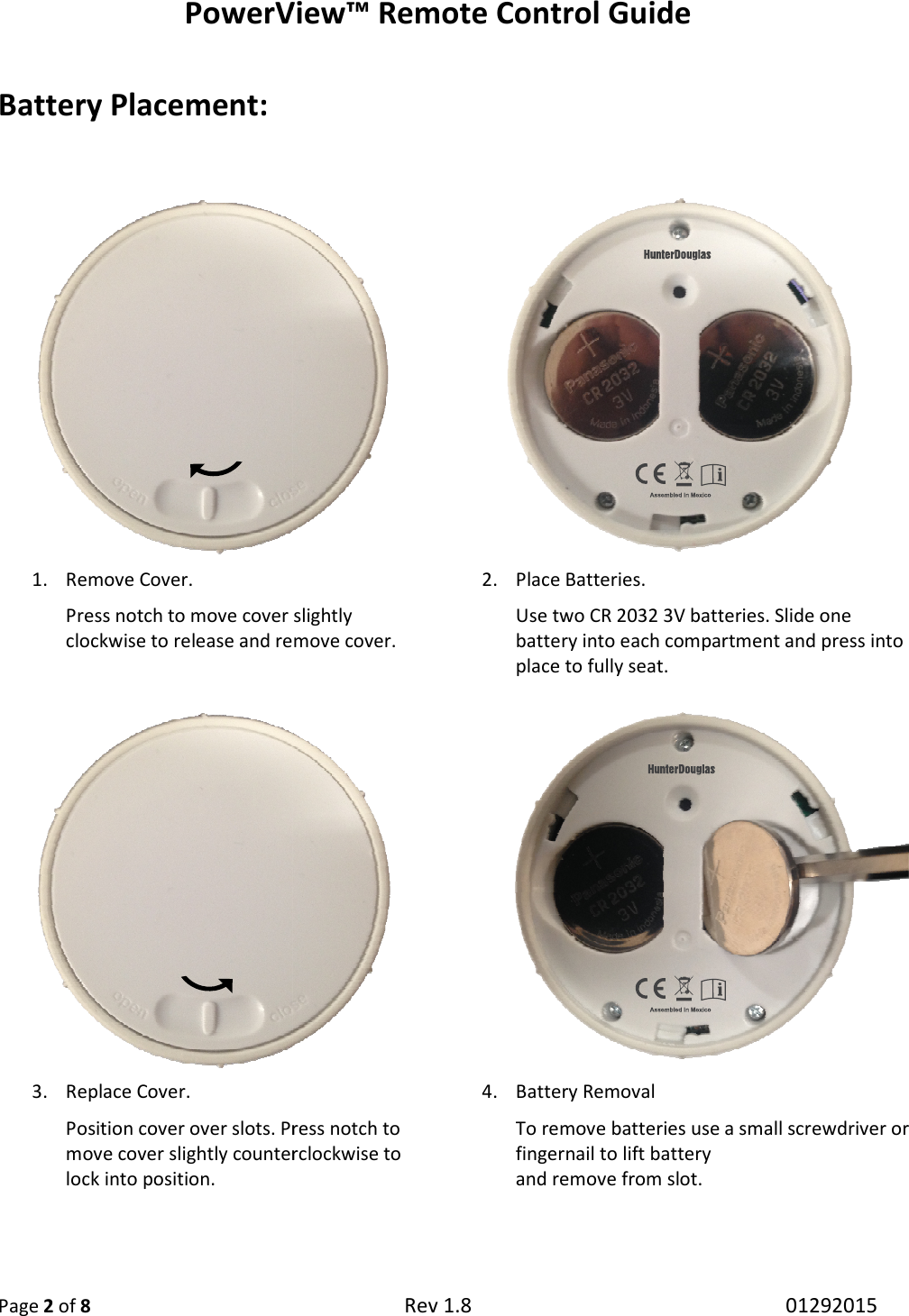 PowerV Page 2 of 8  Battery Placement:  1. Remove Cover.  Press notch to move cover slightly clockwise to release and remove cover.3. Replace Cover. Position cover over slots. Press notch to move cover slightly counterclockwise to lock into position.     View™ Remote Control Guide Rev 1.8   Press notch to move cover slightly clockwise to release and remove cover. 2. Place Batteries.  Use two CR 2032 3V batteries. battery into each compartmentplace to fully seat.                Position cover over slots. Press notch to move cover slightly counterclockwise to 4. Battery Removal To remove batteries use a small screwdriver or fingernail to lift battery  and remove from slot. 01292015  Use two CR 2032 3V batteries. Slide one each compartment and press into  To remove batteries use a small screwdriver or  