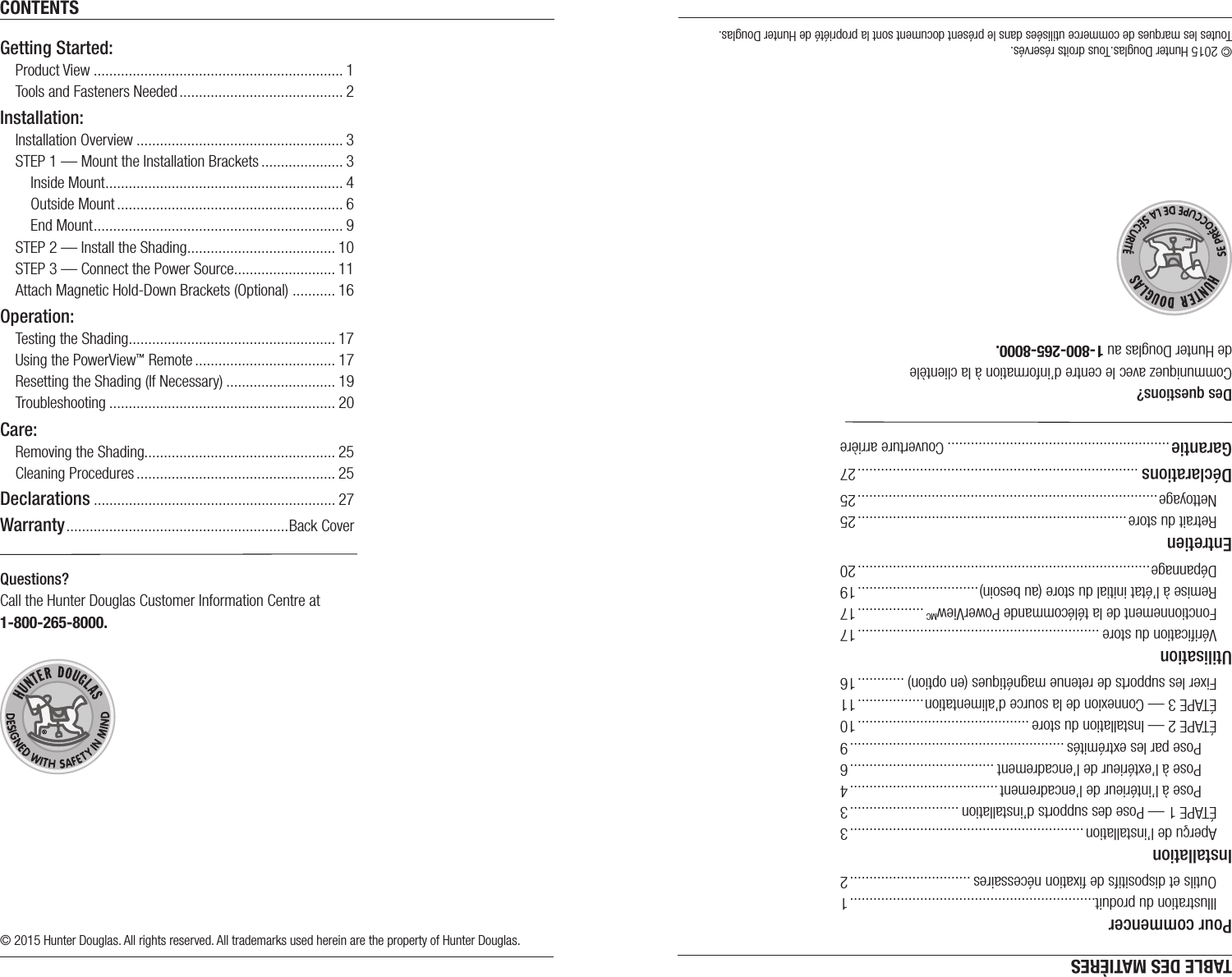 CONTENTSGetting Started:Product View ................................................................ 1Tools and Fasteners Needed .......................................... 2Installation:Installation Overview ..................................................... 3STEP 1 — Mount the Installation Brackets ..................... 3  Inside Mount ............................................................. 4  Outside Mount .......................................................... 6  End Mount ................................................................ 9STEP 2 — Install the Shading ...................................... 10STEP 3 — Connect the Power Source .......................... 11Attach Magnetic Hold-Down Brackets (Optional)  ........... 16Operation:Testing the Shading ..................................................... 17Using the PowerView™ Remote .................................... 17Resetting the Shading (If Necessary) ............................ 19Troubleshooting .......................................................... 20Care:Removing the Shading................................................. 25Cleaning Procedures ................................................... 25Declarations .............................................................. 27Warranty ......................................................... Back CoverQuestions? Call the Hunter Douglas Customer Information Centre at 1-800-265-8000.© 2015 Hunter Douglas. All rights reserved. All trademarks used herein are the property of Hunter Douglas.TABLE DES MATIÈRESPour commencer Illustration du produit...............................................................1Outils et dispositifs de ﬁxation nécessaires ...............................2InstallationAperçu de l’installation ............................................................ 3ÉTAPE 1 — Pose des supports d’installation ............................3  Pose à l’intérieur de l’encadrement ...................................... 4  Pose à l’extérieur de l’encadrement .....................................6  Pose par les extrémités .......................................................9ÉTAPE 2 — Installation du store ............................................10ÉTAPE 3 — Connexion de la source d’alimentation .................11Fixer les supports de retenue magnétiques (en option) ............16UtilisationVériﬁcation du store ..............................................................17Fonctionnement de la télécommande PowerViewMC .................17Remise à l’état initial du store (au besoin) ...............................19Dépannage ...........................................................................20EntretienRetrait du store ..................................................................... 25Nettoyage .............................................................................25Déclarations ........................................................................27Garantie ......................................................... Couverture arrièreDes questions? Communiquez avec le centre d’information à la clientèle  de Hunter Douglas au 1-800-265-8000.© 2015 Hunter Douglas.Tous droits réservés.  Toutes les marques de commerce utilisées dans le présent document sont la propriété de Hunter Douglas.