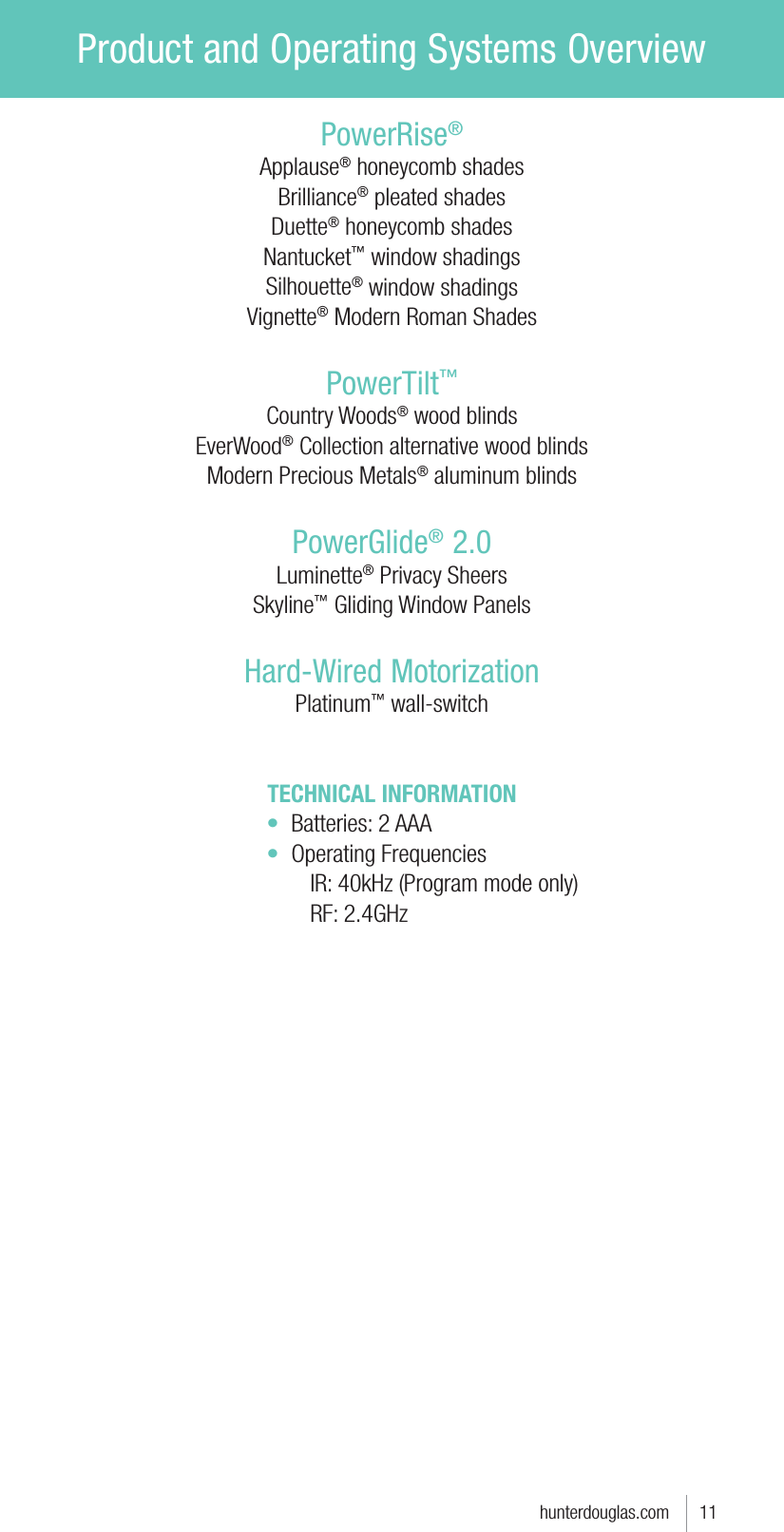Product and Operating Systems Overviewhunterdouglas.com      11PowerRise®Applause® honeycomb shadesBrilliance® pleated shadesDuette® honeycomb shadesNantucket™ window shadingsSilhouette® window shadingsVignette® Modern Roman ShadesPowerTilt™Country Woods® wood blindsEverWood® Collection alternative wood blindsModern Precious Metals® aluminum blindsPowerGlide® 2.0Luminette® Privacy SheersSkyline™ Gliding Window PanelsHard-Wired MotorizationPlatinum™ wall-switchTECHNICAL INFORMATIONt Batteries: 2 AAAt Operating Frequencies IR: 40kHz (Program mode only) RF: 2.4GHz