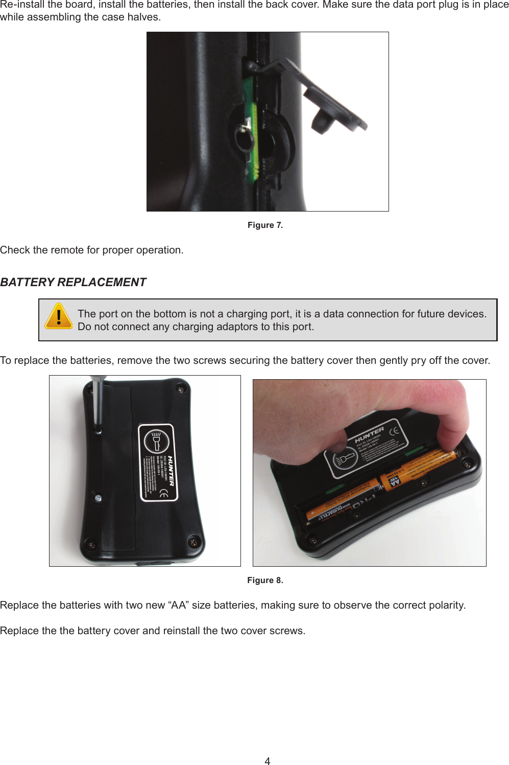 4Re-install the board, install the batteries, then install the back cover. Make sure the data port plug is in place while assembling the case halves.Figure 7. Check the remote for proper operation.BATTERY REPLACEMENTThe port on the bottom is not a charging port, it is a data connection for future devices. Do not connect any charging adaptors to this port.  To replace the batteries, remove the two screws securing the battery cover then gently pry off the cover.     Figure 8. Replace the batteries with two new “AA” size batteries, making sure to observe the correct polarity. Replace the the battery cover and reinstall the two cover screws.