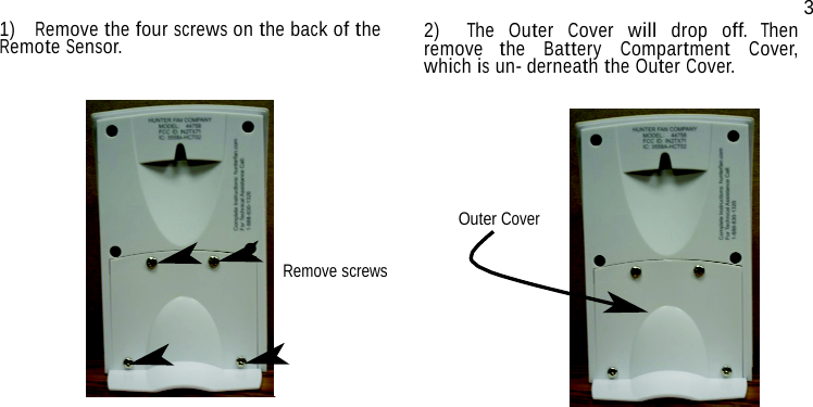 1)  Remove the four screws on the back of the Remote Sensor. 3 2)  The Outer Cover will drop off. Then remove the Battery Compartment Cover, which is un- derneath the Outer Cover.       Outer Cover   Remove screws 