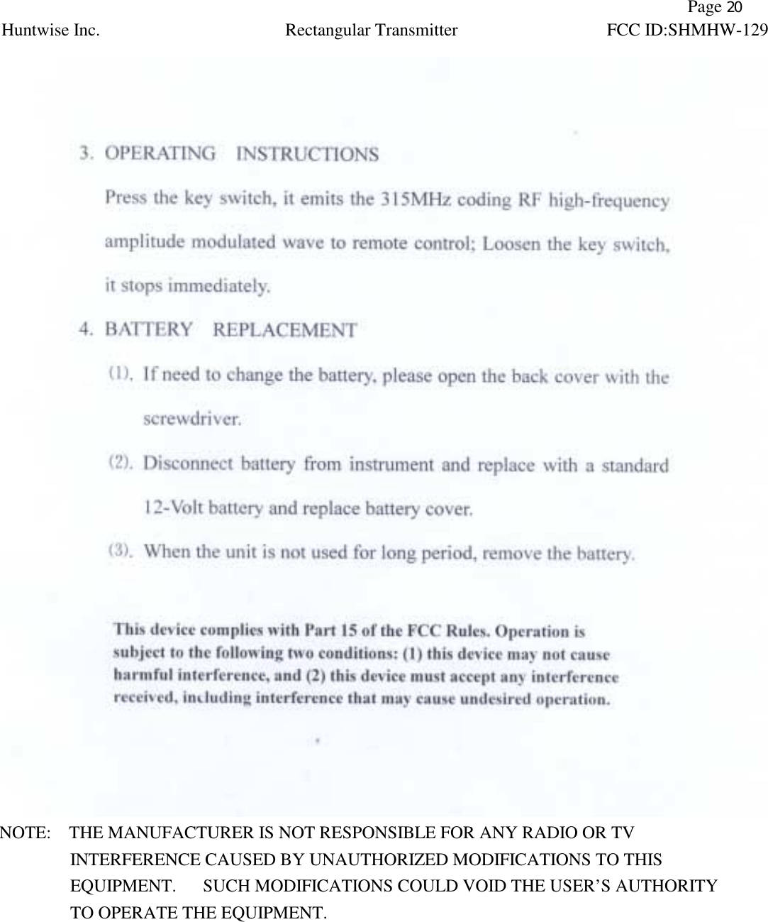                Page 20 Huntwise Inc. Rectangular Transmitter FCC ID:SHMHW-129    NOTE:    THE MANUFACTURER IS NOT RESPONSIBLE FOR ANY RADIO OR TV           INTERFERENCE CAUSED BY UNAUTHORIZED MODIFICATIONS TO THIS              EQUIPMENT.   SUCH MODIFICATIONS COULD VOID THE USER&rsquo;S AUTHORITY           TO OPERATE THE EQUIPMENT.  