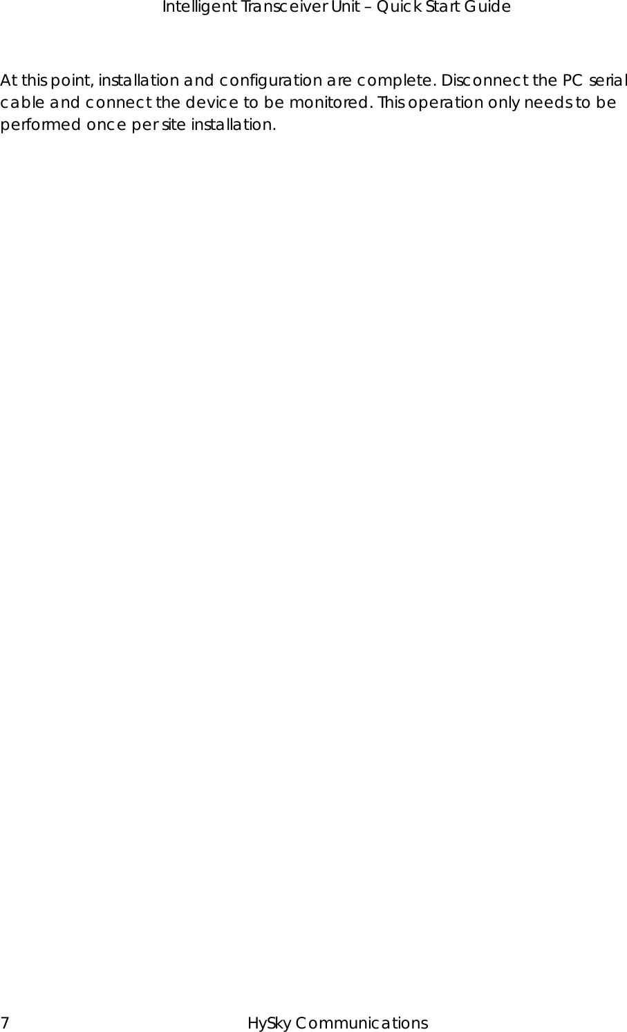   Intelligent Transceiver Unit – Quick Start Guide 7 HySky Communications  At this point, installation and configuration are complete. Disconnect the PC serial cable and connect the device to be monitored. This operation only needs to be performed once per site installation.  