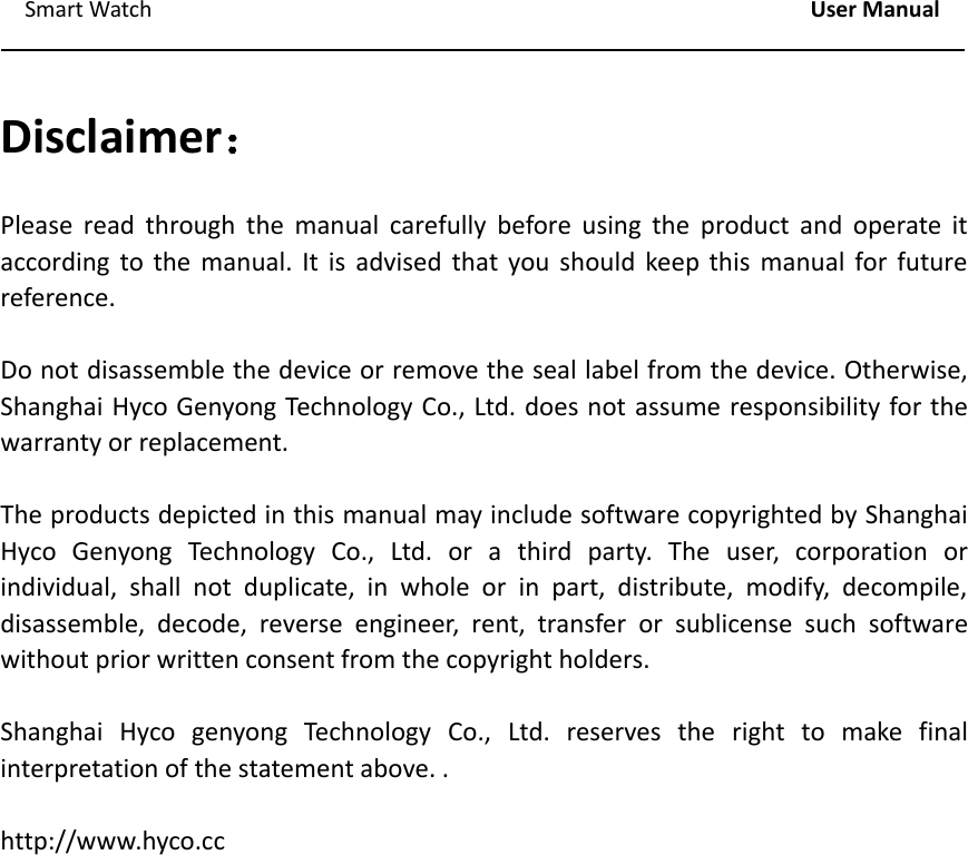 Smart Watch User ManualDisclaimer：Please read through the manual carefully before using the product and operate itaccording to the manual. It is advised that you should keep this manual for futurereference.Do not disassemble the device or remove the seal label from the device. Otherwise,Shanghai Hyco Genyong Technology Co., Ltd. does not assume responsibility for thewarranty or replacement.The products depicted in this manual may include software copyrighted by ShanghaiHyco Genyong Technology Co., Ltd. or a third party. The user, corporation orindividual, shall not duplicate, in whole or in part, distribute, modify, decompile,disassemble, decode, reverse engineer, rent, transfer or sublicense such softwarewithout prior written consent from the copyright holders.Shanghai Hyco genyong Technology Co., Ltd. reserves the right to make finalinterpretation of the statement above. .http://www.hyco.cc