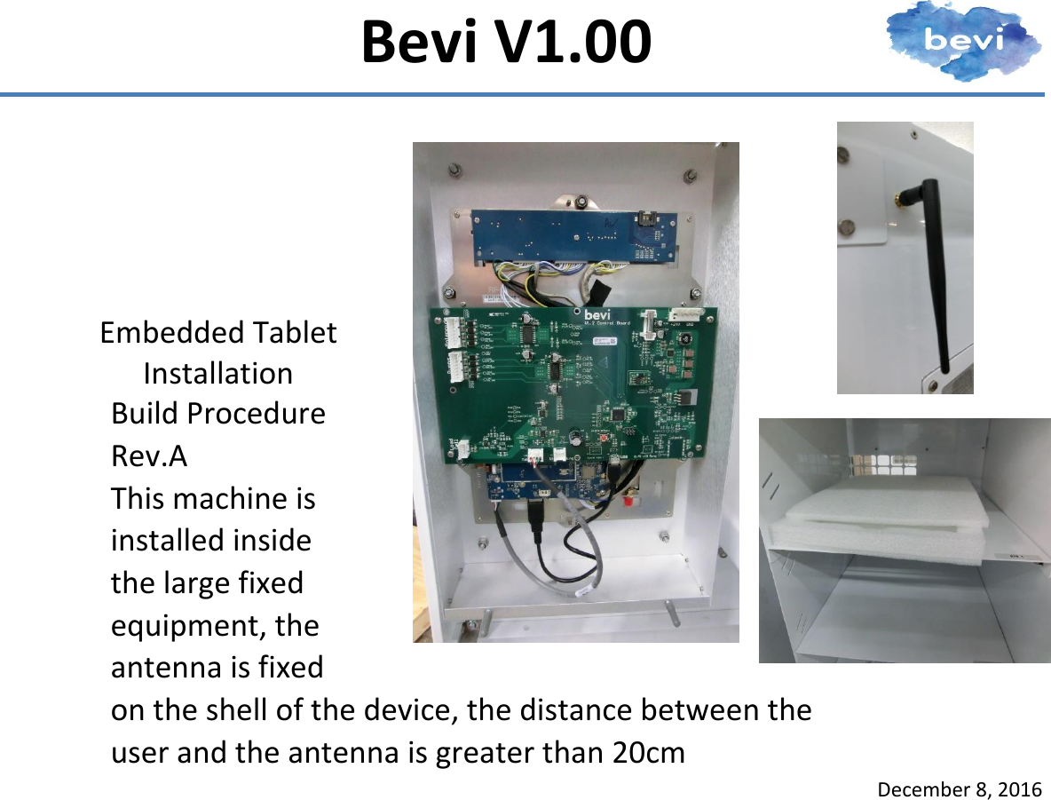      December 8, 2016   Bevi V1.00   Embedded Tablet Installation Build Procedure Rev.AThis machine is installed inside the large fixed equipment, the antenna is fixed on the shell of the device, the distance between the user and the antenna is greater than 20cm            