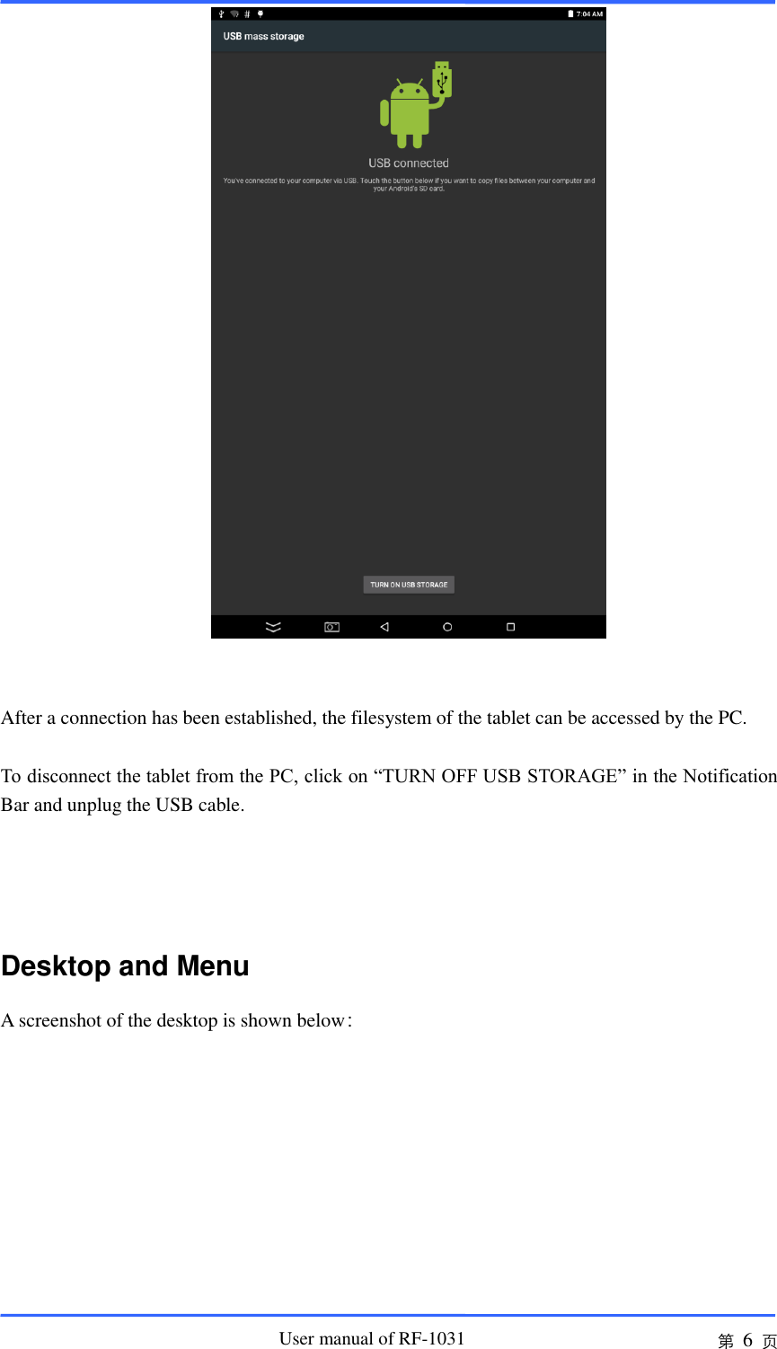                       User manual of RF-1031 第 6 页    After a connection has been established, the filesystem of the tablet can be accessed by the PC.  To disconnect the tablet from the PC, click on “TURN OFF USB STORAGE” in the Notification Bar and unplug the USB cable.   Desktop and Menu A screenshot of the desktop is shown below：   