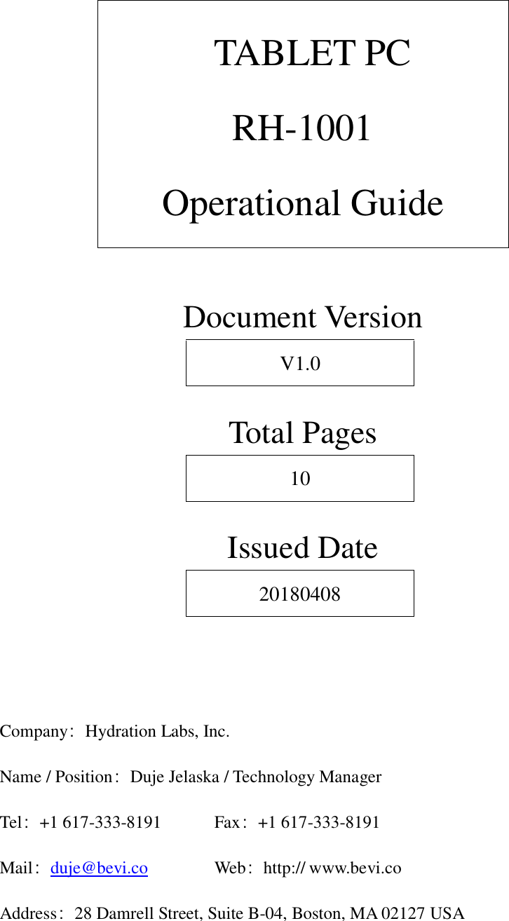              TABLET PC RH-1001 Operational Guide    Document Version V1.0  Total Pages 10  Issued Date 20180408     Company：Hydration Labs, Inc. Name / Position：Duje Jelaska / Technology Manager Tel：+1 617-333-8191    Fax：+1 617-333-8191 Mail：duje@bevi.co     Web：http:// www.bevi.co Address：28 Damrell Street, Suite B-04, Boston, MA 02127 USA 