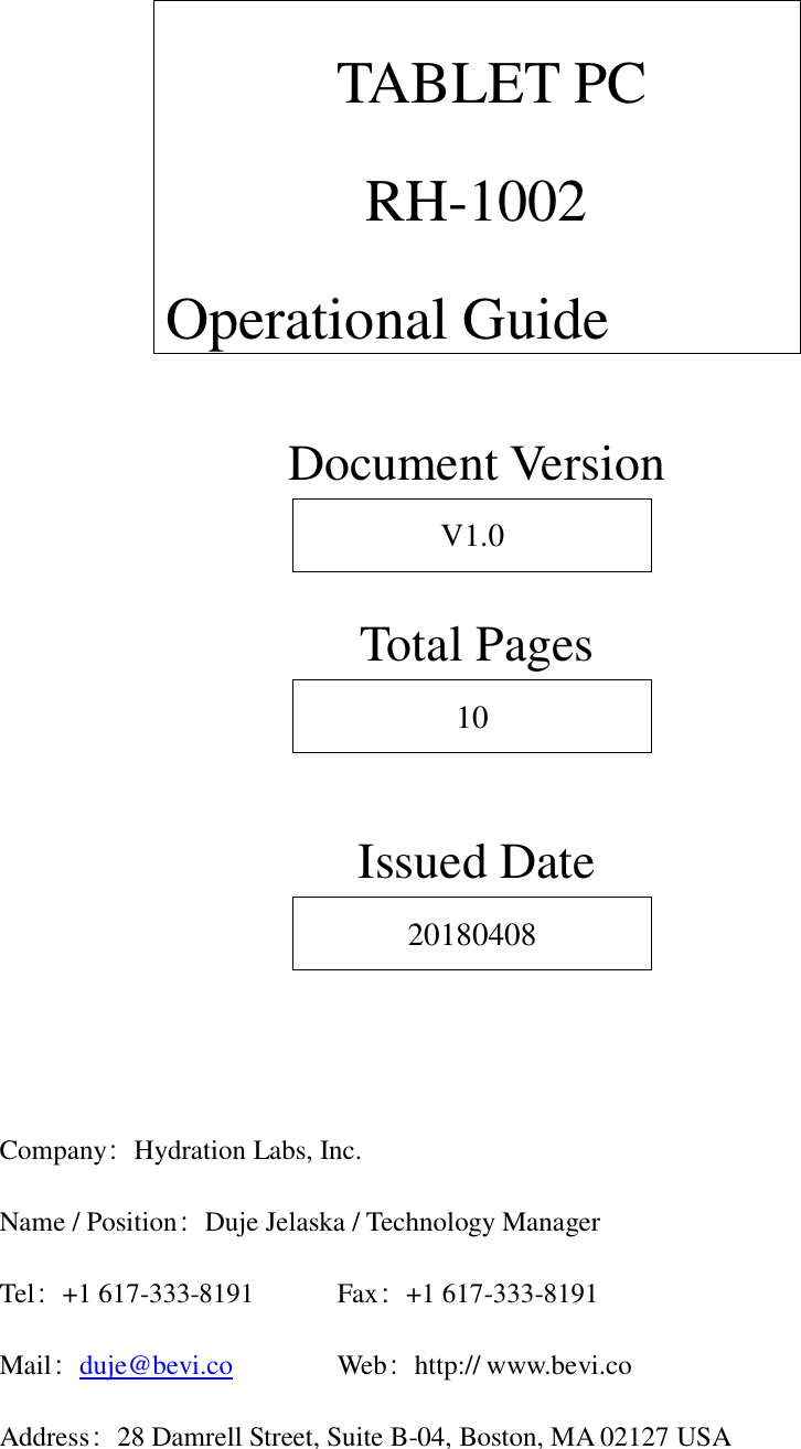               TABLET PC RH-1002 Operational Guide     Document Version V1.0  Total Pages 10  Issued Date 20180408     Company：Hydration Labs, Inc. Name / Position：Duje Jelaska / Technology Manager Tel：+1 617-333-8191    Fax：+1 617-333-8191 Mail：duje@bevi.co     Web：http:// www.bevi.co Address：28 Damrell Street, Suite B-04, Boston, MA 02127 USA 