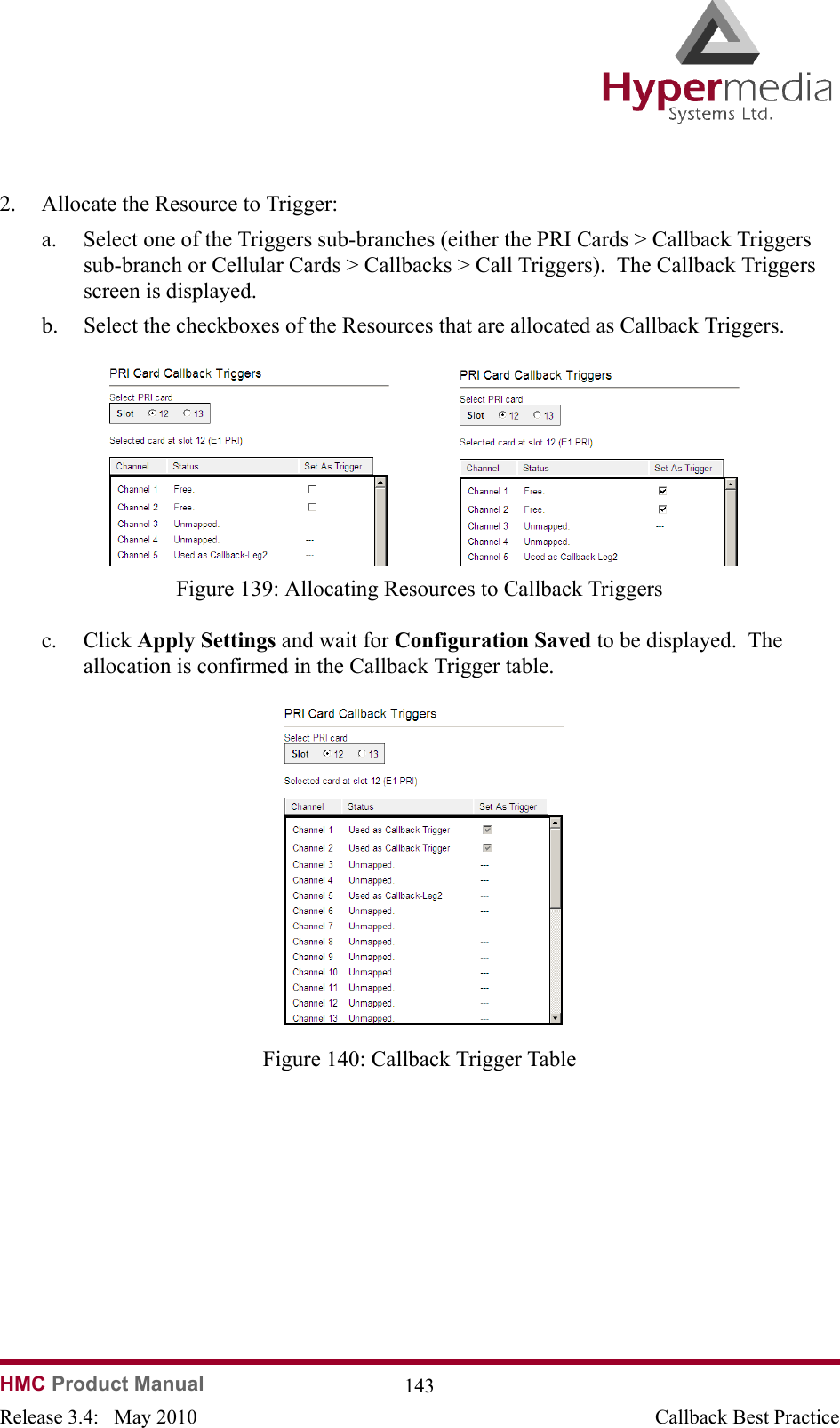 HMC Product Manual  143Release 3.4:   May 2010 Callback Best Practice2. Allocate the Resource to Trigger:a. Select one of the Triggers sub-branches (either the PRI Cards &gt; Callback Triggers sub-branch or Cellular Cards &gt; Callbacks &gt; Call Triggers).  The Callback Triggers screen is displayed.b. Select the checkboxes of the Resources that are allocated as Callback Triggers.              Figure 139: Allocating Resources to Callback Triggersc. Click Apply Settings and wait for Configuration Saved to be displayed.  The allocation is confirmed in the Callback Trigger table.              Figure 140: Callback Trigger Table