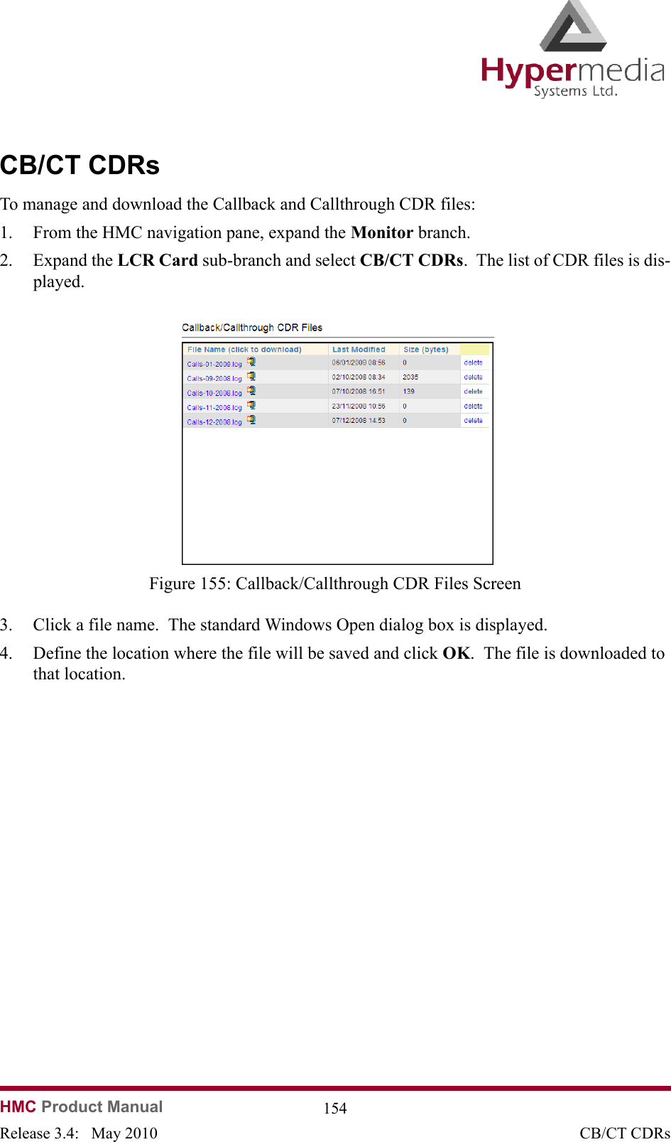   HMC Product Manual  154Release 3.4:   May 2010 CB/CT CDRsCB/CT CDRsTo manage and download the Callback and Callthrough CDR files:1. From the HMC navigation pane, expand the Monitor branch.2. Expand the LCR Card sub-branch and select CB/CT CDRs.  The list of CDR files is dis-played.              Figure 155: Callback/Callthrough CDR Files Screen3. Click a file name.  The standard Windows Open dialog box is displayed.4. Define the location where the file will be saved and click OK.  The file is downloaded to that location.