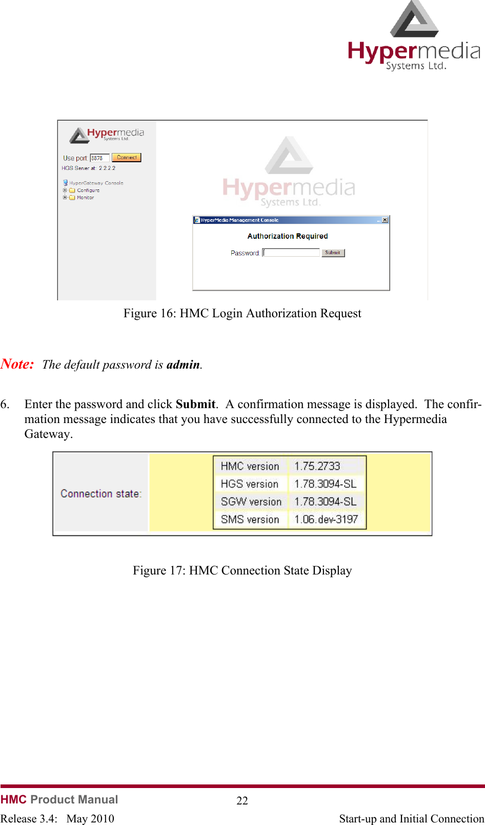   HMC Product Manual  22Release 3.4:   May 2010 Start-up and Initial Connection              Figure 16: HMC Login Authorization RequestNote:  The default password is admin.6. Enter the password and click Submit.  A confirmation message is displayed.  The confir-mation message indicates that you have successfully connected to the Hypermedia Gateway.              Figure 17: HMC Connection State Display