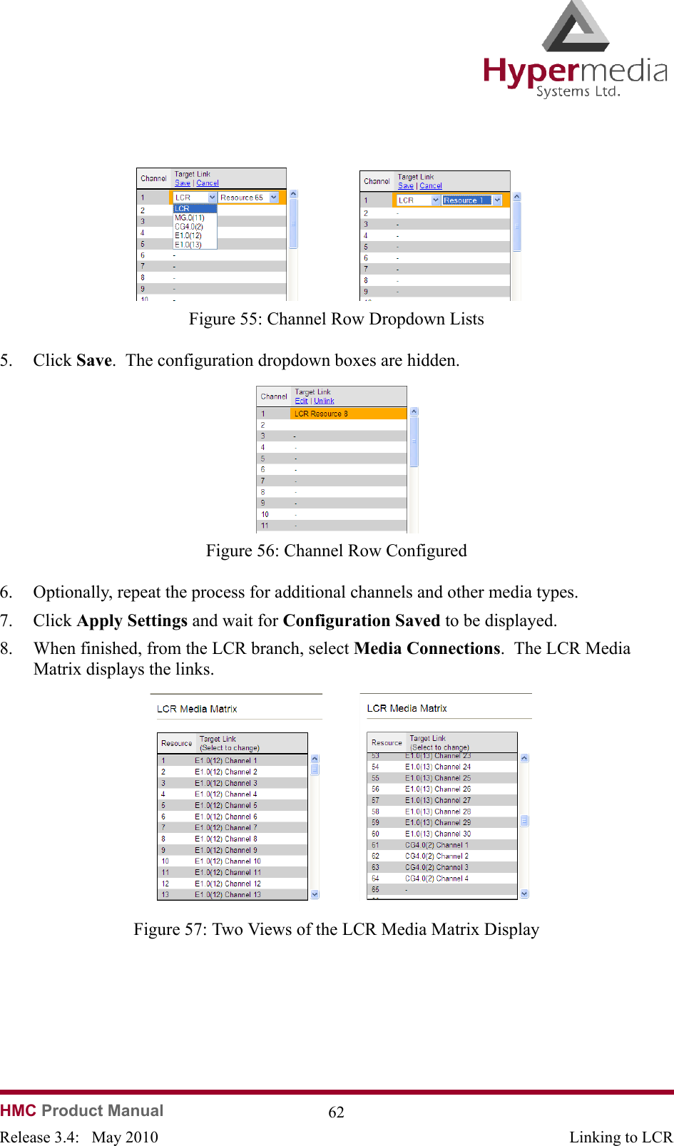   HMC Product Manual  62Release 3.4:   May 2010 Linking to LCR              Figure 55: Channel Row Dropdown Lists5. Click Save.  The configuration dropdown boxes are hidden.              Figure 56: Channel Row Configured6. Optionally, repeat the process for additional channels and other media types.7. Click Apply Settings and wait for Configuration Saved to be displayed.8. When finished, from the LCR branch, select Media Connections.  The LCR Media Matrix displays the links.              Figure 57: Two Views of the LCR Media Matrix Display