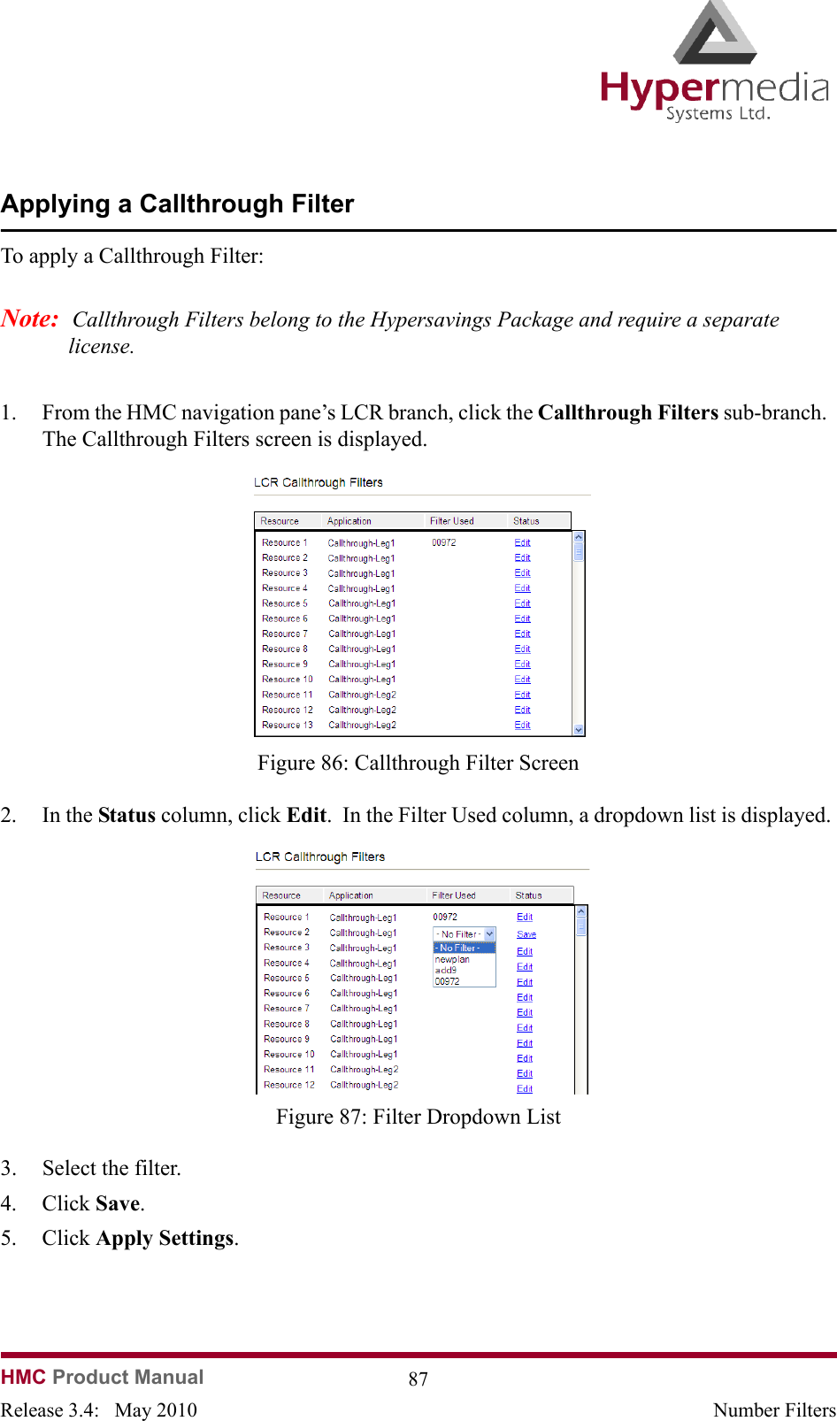 HMC Product Manual  87Release 3.4:   May 2010 Number FiltersApplying a Callthrough FilterTo apply a Callthrough Filter:Note:  Callthrough Filters belong to the Hypersavings Package and require a separate license.1. From the HMC navigation pane’s LCR branch, click the Callthrough Filters sub-branch.  The Callthrough Filters screen is displayed.              Figure 86: Callthrough Filter Screen2. In the Status column, click Edit.  In the Filter Used column, a dropdown list is displayed.               Figure 87: Filter Dropdown List3. Select the filter.4. Click Save.5. Click Apply Settings.