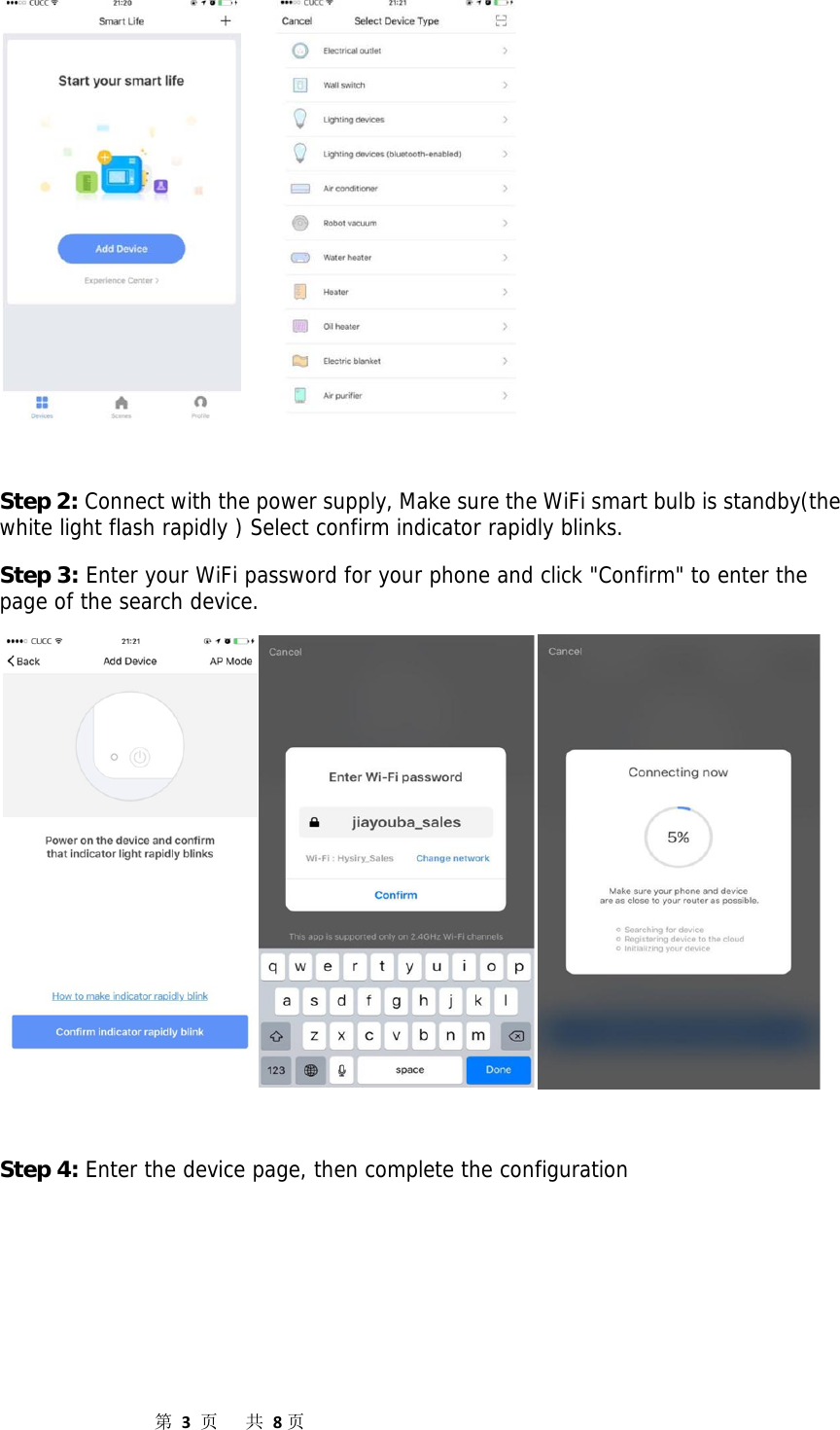                  第3页共8页      Step 2: Connect with the power supply, Make sure the WiFi smart bulb is standby(the white light flash rapidly ) Select confirm indicator rapidly blinks. Step 3: Enter your WiFi password for your phone and click &quot;Confirm&quot; to enter the page of the search device.    Step 4: Enter the device page, then complete the configuration  