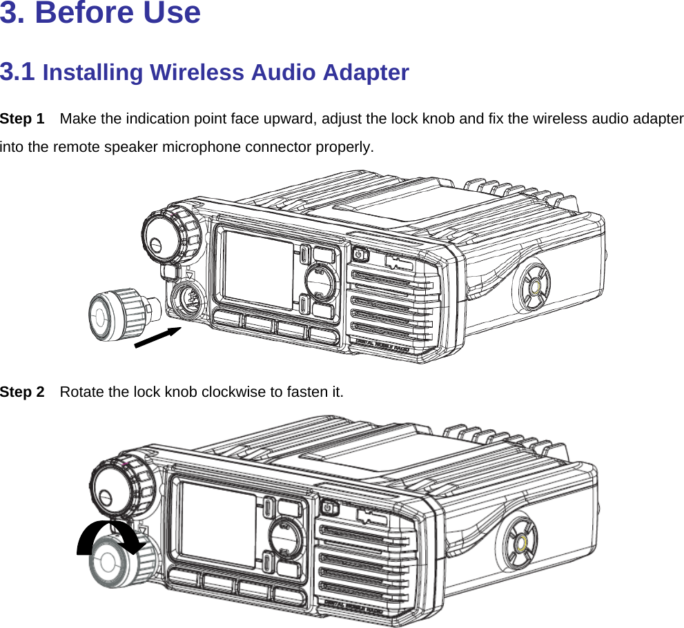  3. Before Use 3.1 Installing Wireless Audio Adapter Step 1  Make the indication point face upward, adjust the lock knob and fix the wireless audio adapter into the remote speaker microphone connector properly.    Step 2  Rotate the lock knob clockwise to fasten it.  