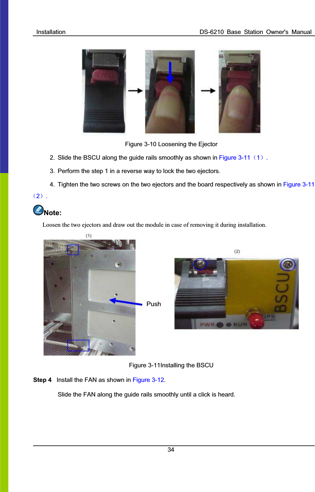 Installation  DS-6210  Base  Station  Owner&apos;s  Manual34Figure 3-10 Loosening the Ejector 2.  Slide the BSCU along the guide rails smoothly as shown in Figure 3-11˄1˅.3.  Perform the step 1 in a reverse way to lock the two ejectors.4.  Tighten the two screws on the two ejectors and the board respectively as shown in Figure 3-11˄2˅.Note:Loosen the two ejectors and draw out the module in case of removing it during installation.   PushFigure 3-11Installing the BSCU   Step 4  Install the FAN as shown in Figure 3-12.Slide the FAN along the guide rails smoothly until a click is heard.   