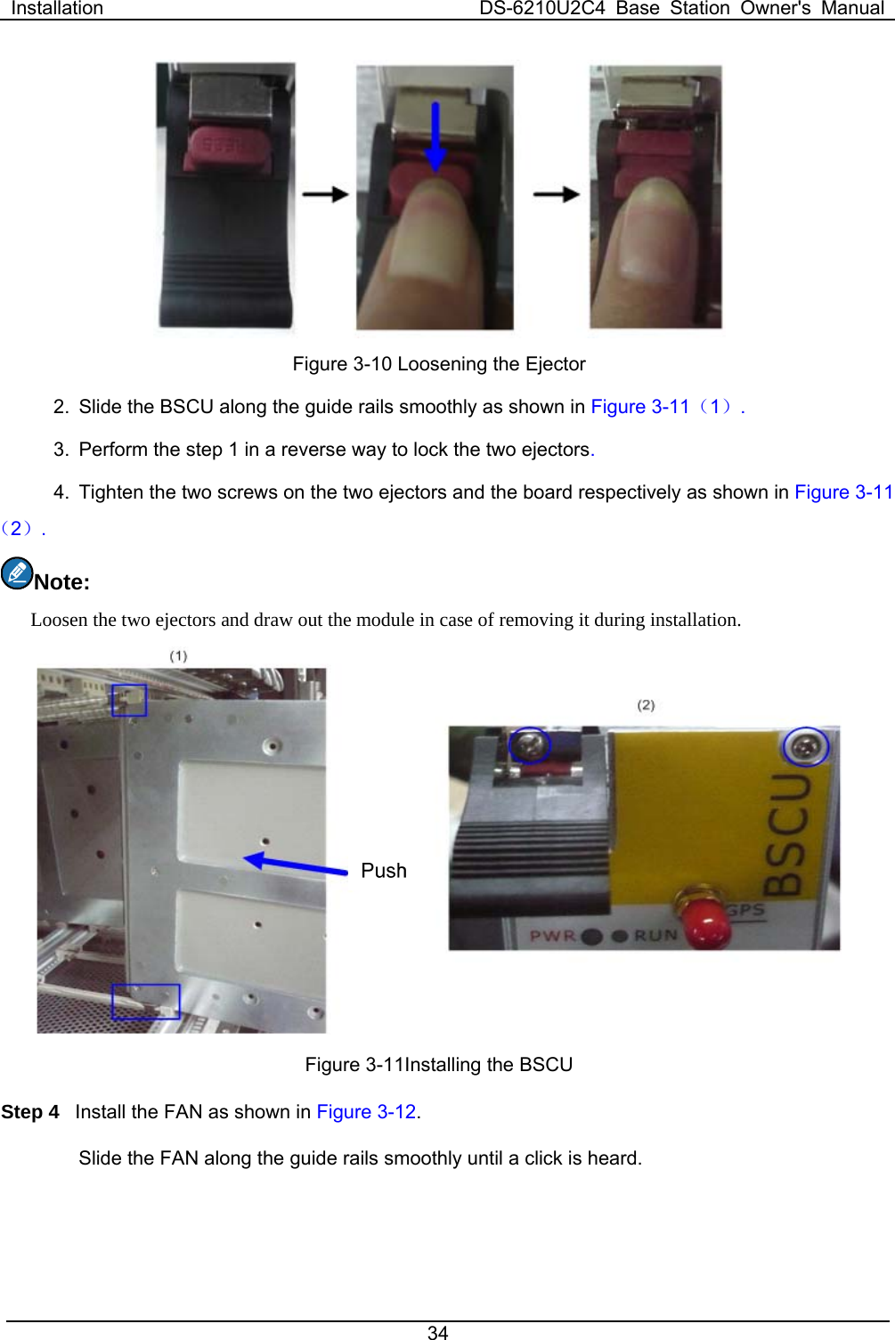 Installation  DS-6210U2C4 Base Station Owner&apos;s Manual 34   Figure 3-10 Loosening the Ejector 2.  Slide the BSCU along the guide rails smoothly as shown in Figure 3-11（1）. 3.  Perform the step 1 in a reverse way to lock the two ejectors.   4.  Tighten the two screws on the two ejectors and the board respectively as shown in Figure 3-11（2）. Note:  Loosen the two ejectors and draw out the module in case of removing it during installation.    Figure 3-11Installing the BSCU   Step 4  Install the FAN as shown in Figure 3-12. Slide the FAN along the guide rails smoothly until a click is heard.   