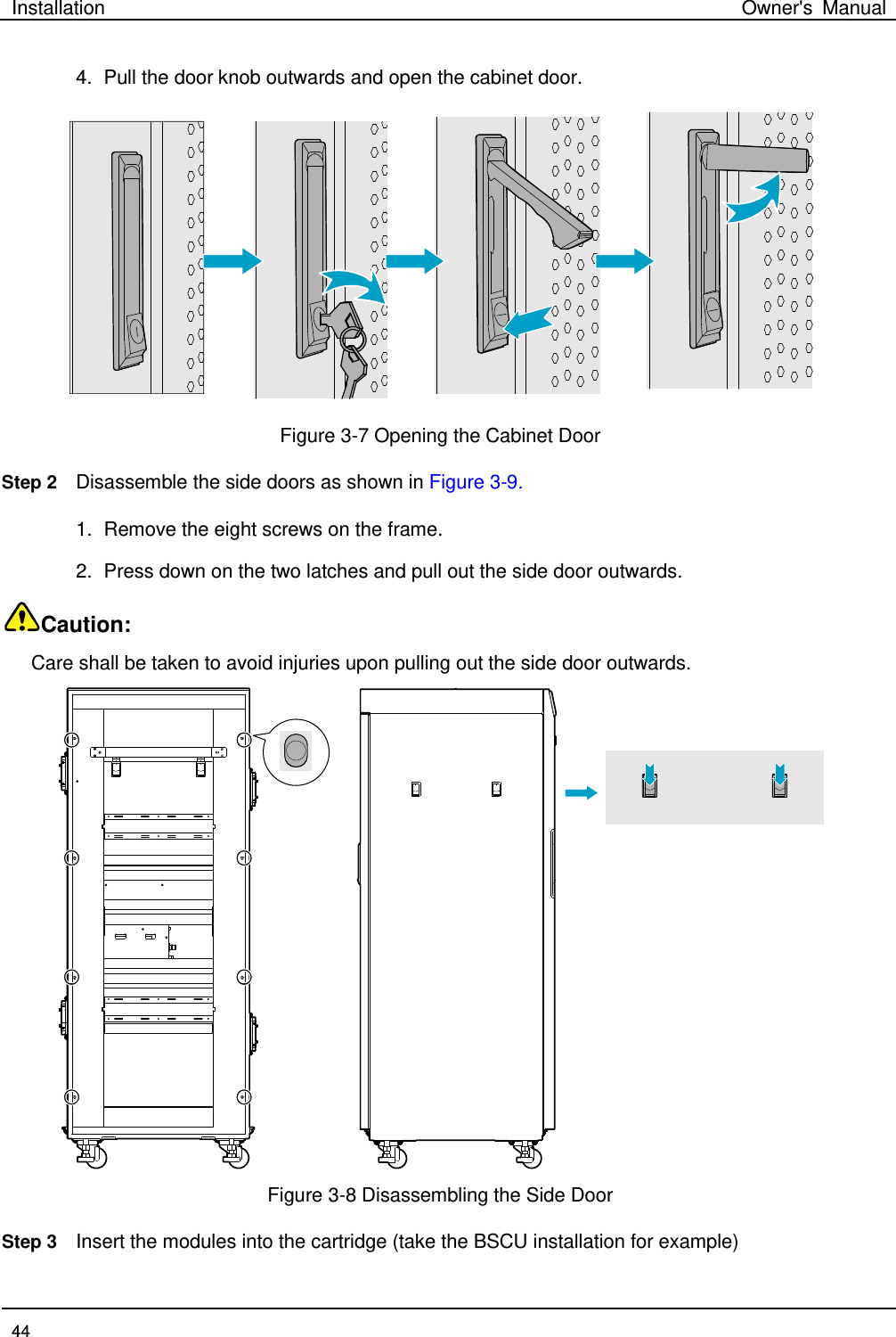 Installation Owner&apos;s Manual  44  4. Pull the door knob outwards and open the cabinet door.    Figure 3-7 Opening the Cabinet Door Step 2 Disassemble the side doors as shown in Figure 3-9.     1. Remove the eight screws on the frame.   2. Press down on the two latches and pull out the side door outwards. Caution:   Care shall be taken to avoid injuries upon pulling out the side door outwards.    Figure 3-8 Disassembling the Side Door Step 3 Insert the modules into the cartridge (take the BSCU installation for example)   