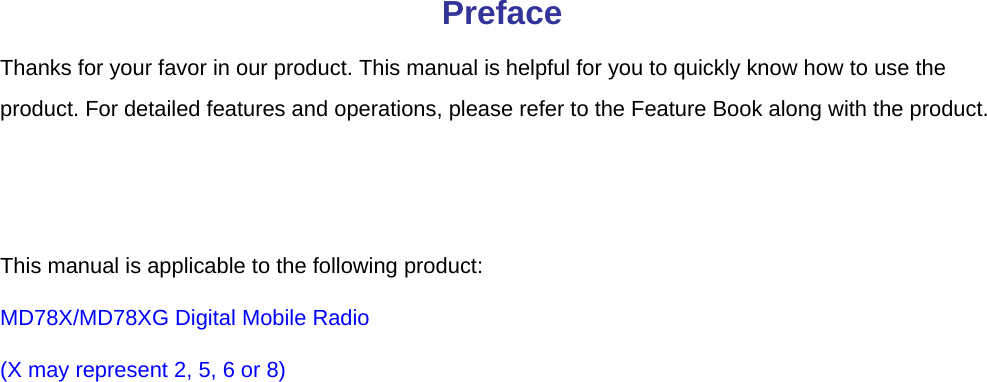  Preface Thanks for your favor in our product. This manual is helpful for you to quickly know how to use the product. For detailed features and operations, please refer to the Feature Book along with the product.   This manual is applicable to the following product:   MD78X/MD78XG Digital Mobile Radio (X may represent 2, 5, 6 or 8)  