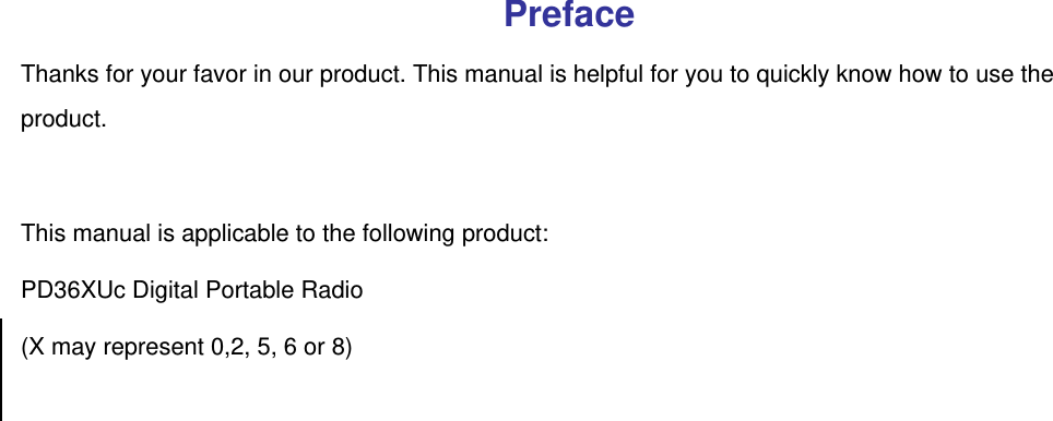  Preface Thanks for your favor in our product. This manual is helpful for you to quickly know how to use the product.   This manual is applicable to the following product:   PD36XUc Digital Portable Radio (X may represent 0,2, 5, 6 or 8) 