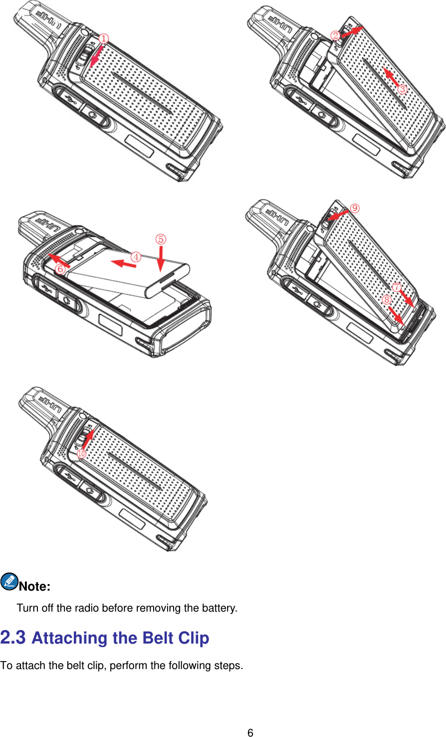  6     Note:  Turn off the radio before removing the battery.   2.3 Attaching the Belt Clip To attach the belt clip, perform the following steps.   