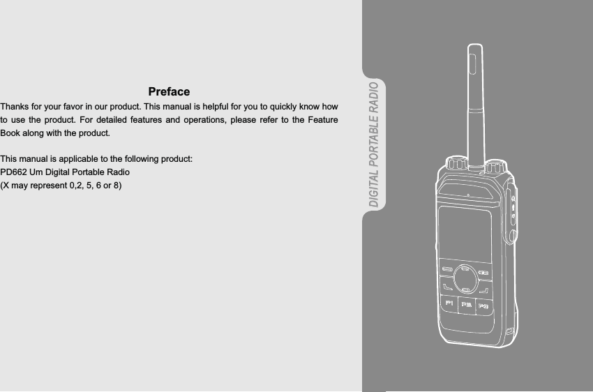 DIGITAL PORTABLE RADIOPrefaceThanks for your favor in our product. This manual is helpful for you to quickly know how to use the product. For detailed features and operations, please refer to the Feature Book along with the product.This manual is applicable to the following product:PD68P Digital Portable Radio(X may represent 2, 5, 6 or 8)