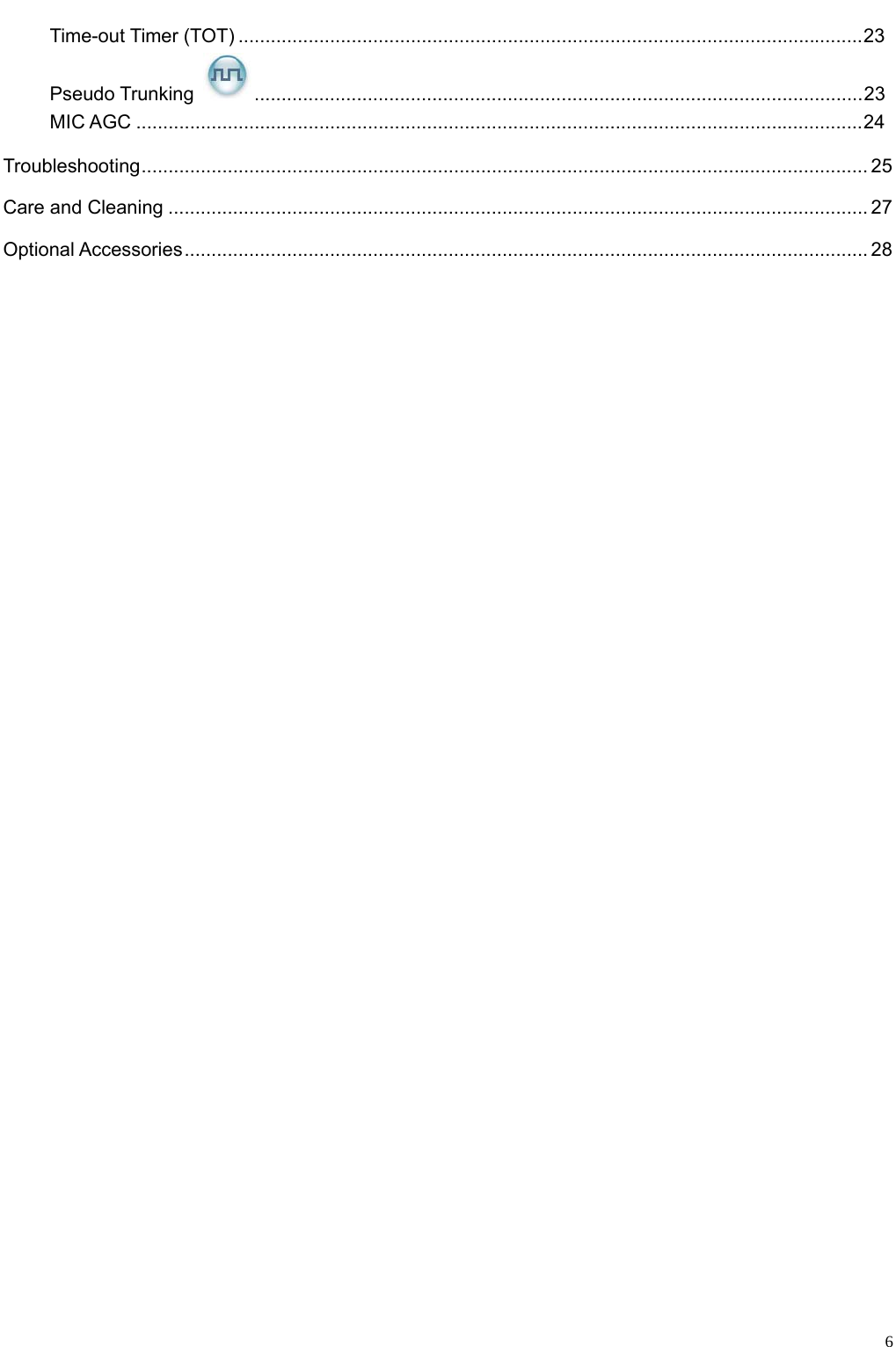                                                                                                            Time-out Timer (TOT) ....................................................................................................................23 Pseudo Trunking  .................................................................................................................23 MIC AGC .......................................................................................................................................24 Troubleshooting....................................................................................................................................... 25 Care and Cleaning .................................................................................................................................. 27 Optional Accessories............................................................................................................................... 28                          6