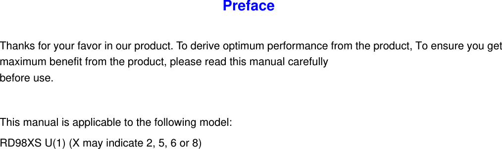 RD98XS U(1) (X may indicate 2, 5, 6 or 8)  Preface  Thanks for your favor in our product. To derive optimum performance from the product, To ensure you get maximum benefit from the product, please read this manual carefully before use.  This manual is applicable to the following model:    