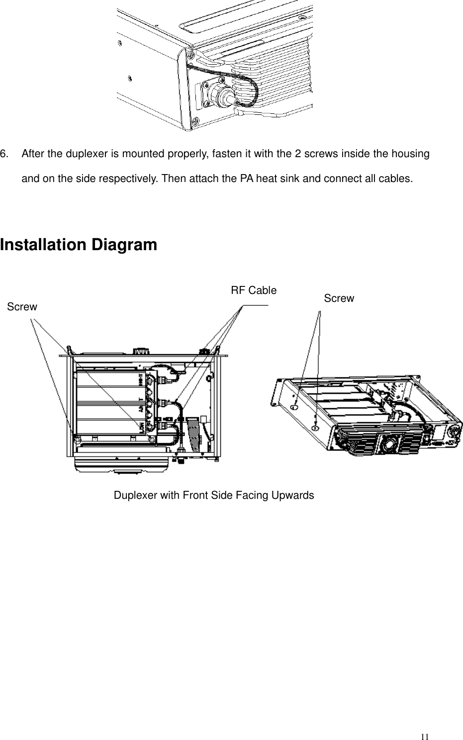 116. After the duplexer is mounted properly, fasten it with the 2 screws inside the housingand on the side respectively. Then attach the PA heat sink and connect all cables.Installation DiagramDuplexer with Front Side Facing UpwardsScrewRF Cable Screw