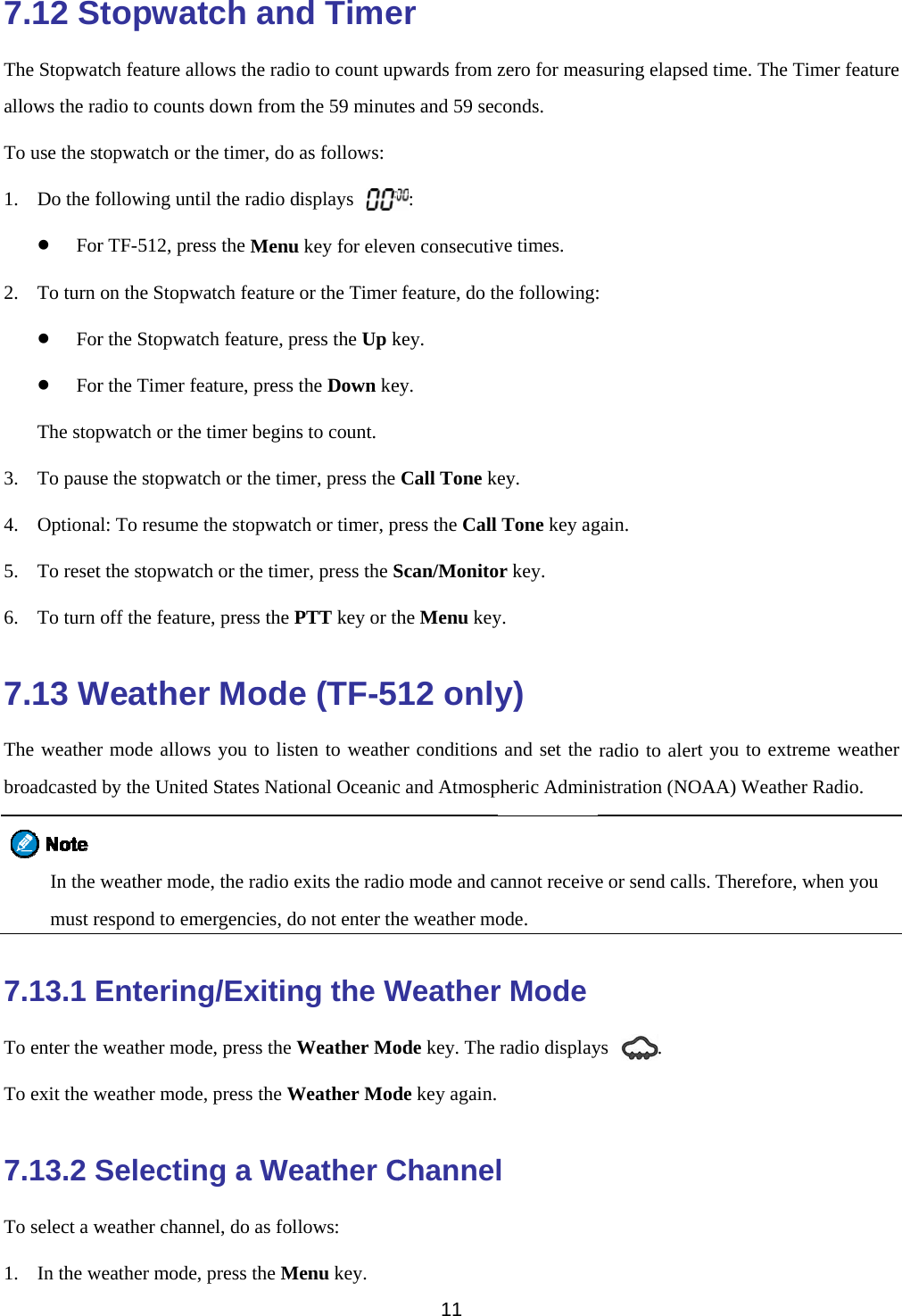  7.12 SThe Stopwatallows the raTo use the st1. Do the fz For2. To turn z Forz ForThe stop3. To paus4. Optiona5. To reset6. To turn 7.13 WThe weatherbroadcasted  In the must r7.13.1 ETo enter the To exit the w7.13.2 STo select a w1. In the wStopwattch feature aladio to countstopwatch or tfollowing untr TF-512, preon the Stopwr the Stopwatr the Timer fepwatch or these the stopwatal: To resumet the stopwatcoff the featurWeather mode allowby the Uniteweather modrespond to emEnterin weather modweather modeSelectinweather channweather modetch andllows the radis down from the timer, do til the radio dess the Menuwatch feature tch feature, pfeature, press e timer beginstch or the tim the stopwatcch or the timere, press the Pr Modews you to listd States Natide, the radio emergencies, dog/Exitinde, press the We, press the Wng a Wenel, do as fol, press the Md Timeio to count upthe 59 minutas follows:displays u key for elevor the Timer ress the Up kthe Down kes to count. mer, press thech or timer, per, press the SPTT key or the (TF-5ten to weatheonal Oceanicexits the radioo not enter thng the WWeather MoWeather Modeather Clows: Menu key.   11  er pwards from ztes and 59 sec: en consecutivfeature, do thkey. ey. Call Tone keress the Call Scan/Monitohe Menu key12 onlyer conditions c and Atmospo mode and che weather moWeatherode key. The de key again.Channelzero for measconds. ve times. he following:ey. Tone key agor key. y. y) and set the pheric Admincannot receiveode. r Moderadio displayl suring elapse: gain. radio to alertnistration (NOe or send callys . ed time. The Tt you to extrOAA) Weathels. Therefore, Timer featurereme weatherer Radio. when you e r 