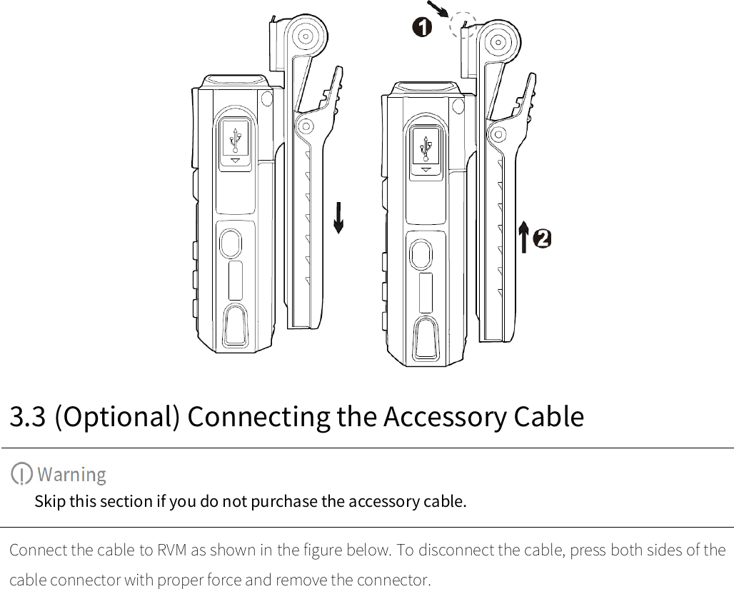   3.3 (Optional) Connecting the Accessory Cable  Skip this section if you do not purchase the accessory cable.  Connect the cable to RVM as shown in the figure below. To disconnect the cable, press both sides of the cable connector with proper force and remove the connector.   