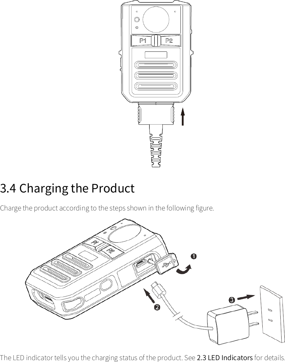   3.4 Charging the Product Charge the product according to the steps shown in the following figure.      The LED indicator tells you the charging status of the product. See 2.3 LED Indicators for details.   