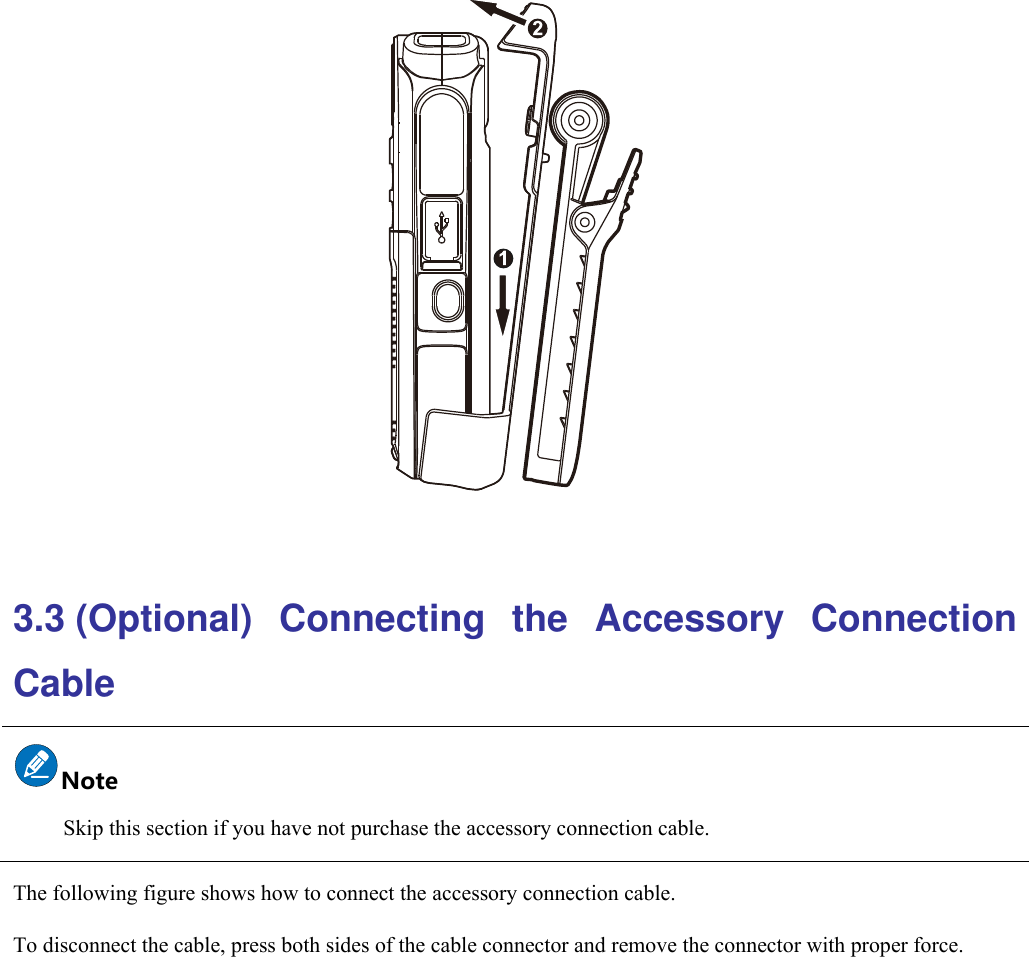    3.3 (Optional)  Connecting  the  Accessory  Connection Cable  Skip this section if you have not purchase the accessory connection cable. The following figure shows how to connect the accessory connection cable. To disconnect the cable, press both sides of the cable connector and remove the connector with proper force.  Note 