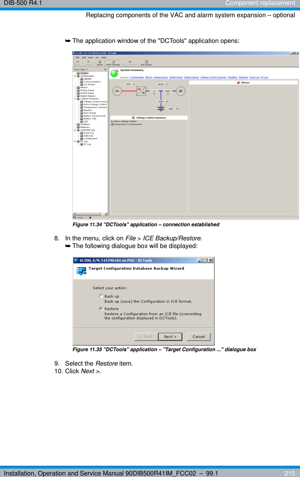 Installation, Operation and Service Manual 90DIB500R41IM_FCC02 – 99.1  215DIB-500 R4.1 Component replacementReplacing components of the VAC and alarm system expansion – optional➥The application window of the &quot;DCTools&quot; application opens:Figure 11.34 &quot;DCTools&quot; application – connection established8.  In the menu, click on File &gt; ICE Backup/Restore.➥The following dialogue box will be displayed:Figure 11.35 &quot;DCTools&quot; application – &quot;Target Configuration ...&quot; dialogue box9. Select the Restore item.10. Click Next &gt;.