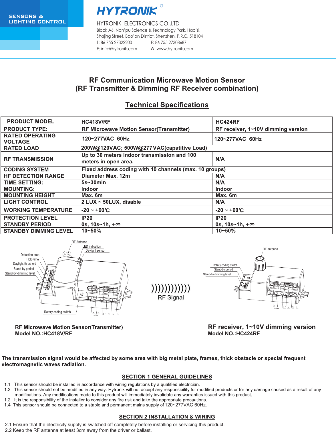 120~277VAC 60Hz.Model NO.:HC418V/RF Model NO.:HC424RFRF antennaRotary coding switchStand-by periodStand-by dimming levelDetection areaDaylight thresholdStand-by periodStand-by dimming levelHold-timeRotary coding switchRF AntennaLED indicationDaylight sensorBlock A6, Nan&rsquo;pu Science &amp; Technology Park, Hao&rsquo;si, Shajing Street, Bao&rsquo;an District, Shenzhen, P.R.C. 518104T: 86 755 27322200                 F: 86 755 27308687 E: info@hytronik.com            W: www.hytronik.com HYTRONIK  ELECTRONICS CO.,LTD2.2 Keep the RF antenna at least 3cm away from the driver or ballast.1.42.1 Ensure that the electricity supply is switched off completely before installing or servicing this product.PROTECTION LEVELSTANDBY PERIODSTANDBY DIMMING LEVELWORKING TEMPERATUREHC418V/RFUp to 30 meters indoor transmission and 100 meters in open area.Fixed address coding with 10 channels (max. 10 groups)Diameter Max. 12m5s~30min-20 ~ +60℃0s, 10s~1h, + 0s, 10s~1h, +10~50% 10~50%-20 ~ +60℃Max. 6m Max. 6mHC424RF120~277VAC  60Hz 120~277VAC  60Hz200W@120VAC; 500W@277VAC(capatitive Load)