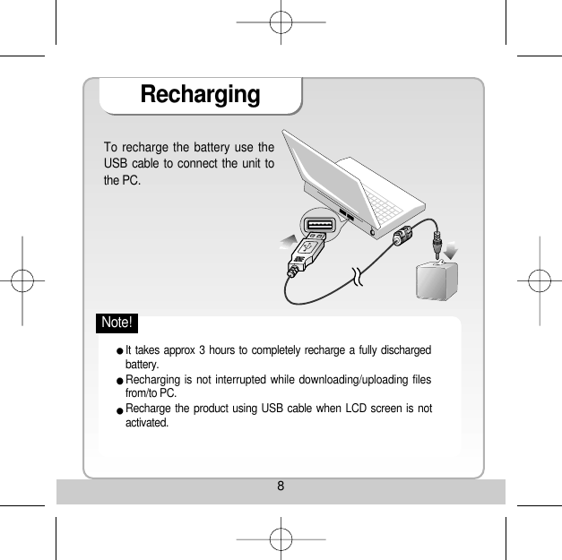 8RechargingTo recharge the battery use theUSB cable to connect the unit tothe PC. It takes approx 3 hours to completely recharge a fully dischargedbattery. Recharging is not interrupted while downloading/uploading filesfrom/to PC. Recharge the product using USB cable when LCD screen is notactivated. Note!