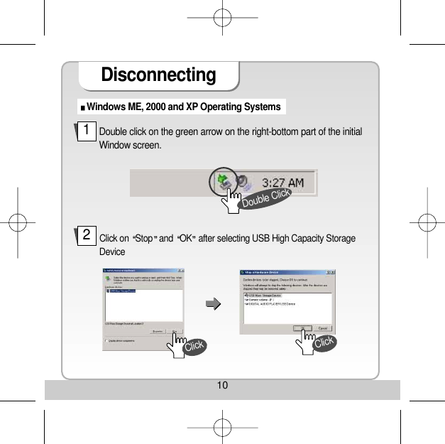 10DisconnectingWindows ME, 2000 and XP Operating Systems Double click on the green arrow on the right-bottom part of the initialWindow screen. Click on  Stop and  OK after selecting USB High Capacity StorageDevice 12Double ClickClickClick